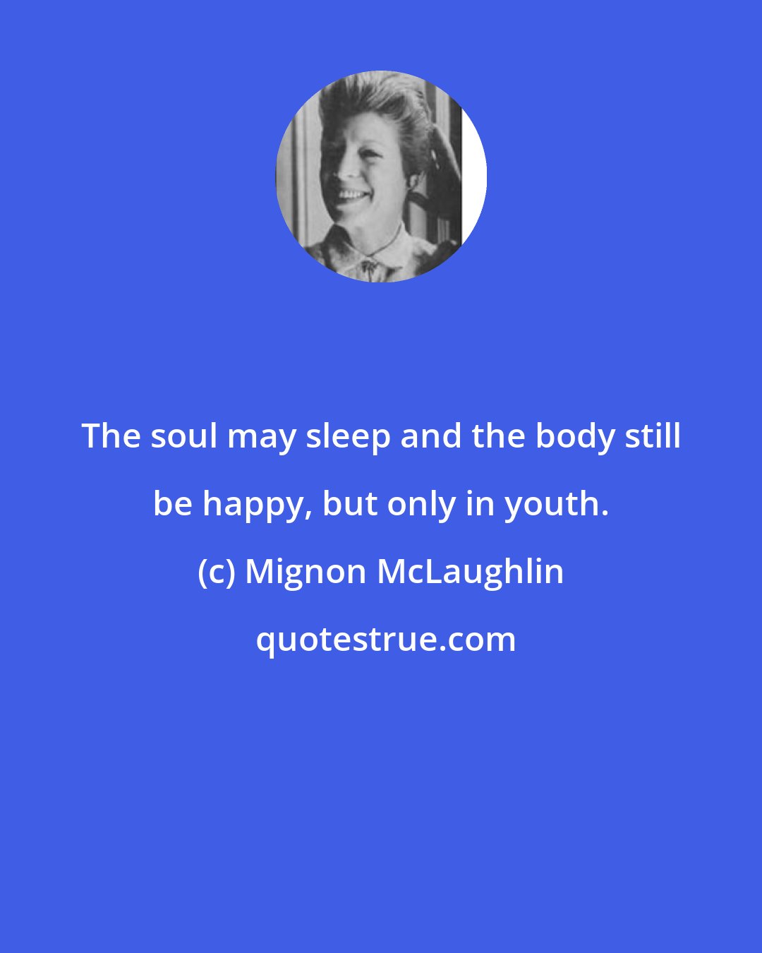 Mignon McLaughlin: The soul may sleep and the body still be happy, but only in youth.