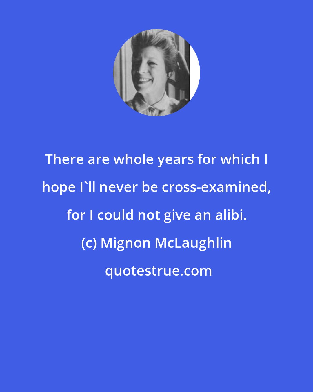 Mignon McLaughlin: There are whole years for which I hope I'll never be cross-examined, for I could not give an alibi.