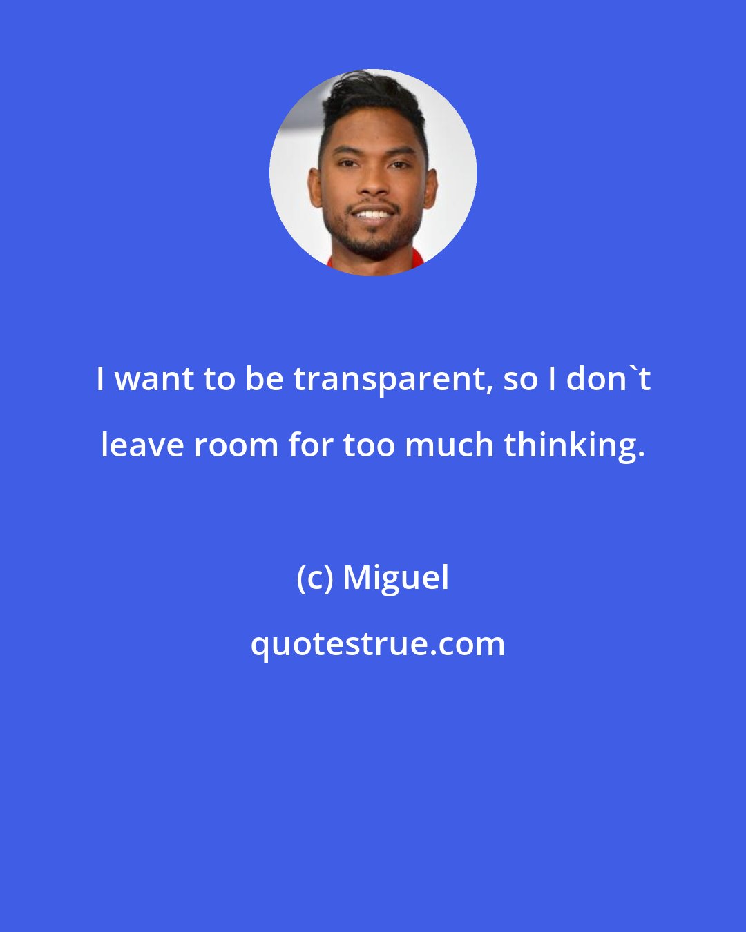 Miguel: I want to be transparent, so I don't leave room for too much thinking.