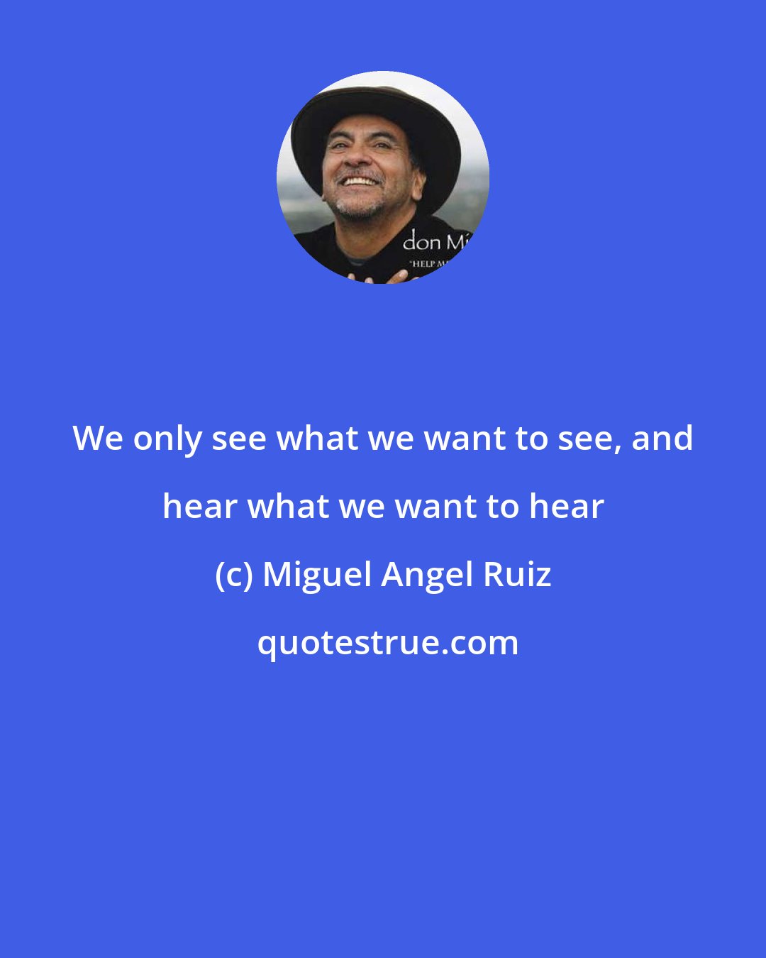 Miguel Angel Ruiz: We only see what we want to see, and hear what we want to hear