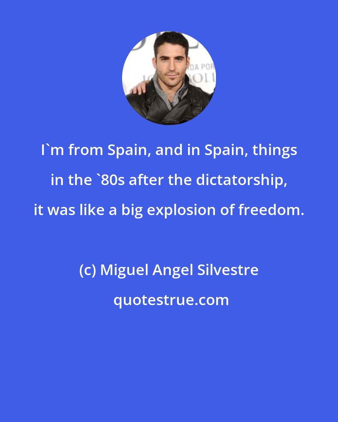 Miguel Angel Silvestre: I'm from Spain, and in Spain, things in the '80s after the dictatorship, it was like a big explosion of freedom.