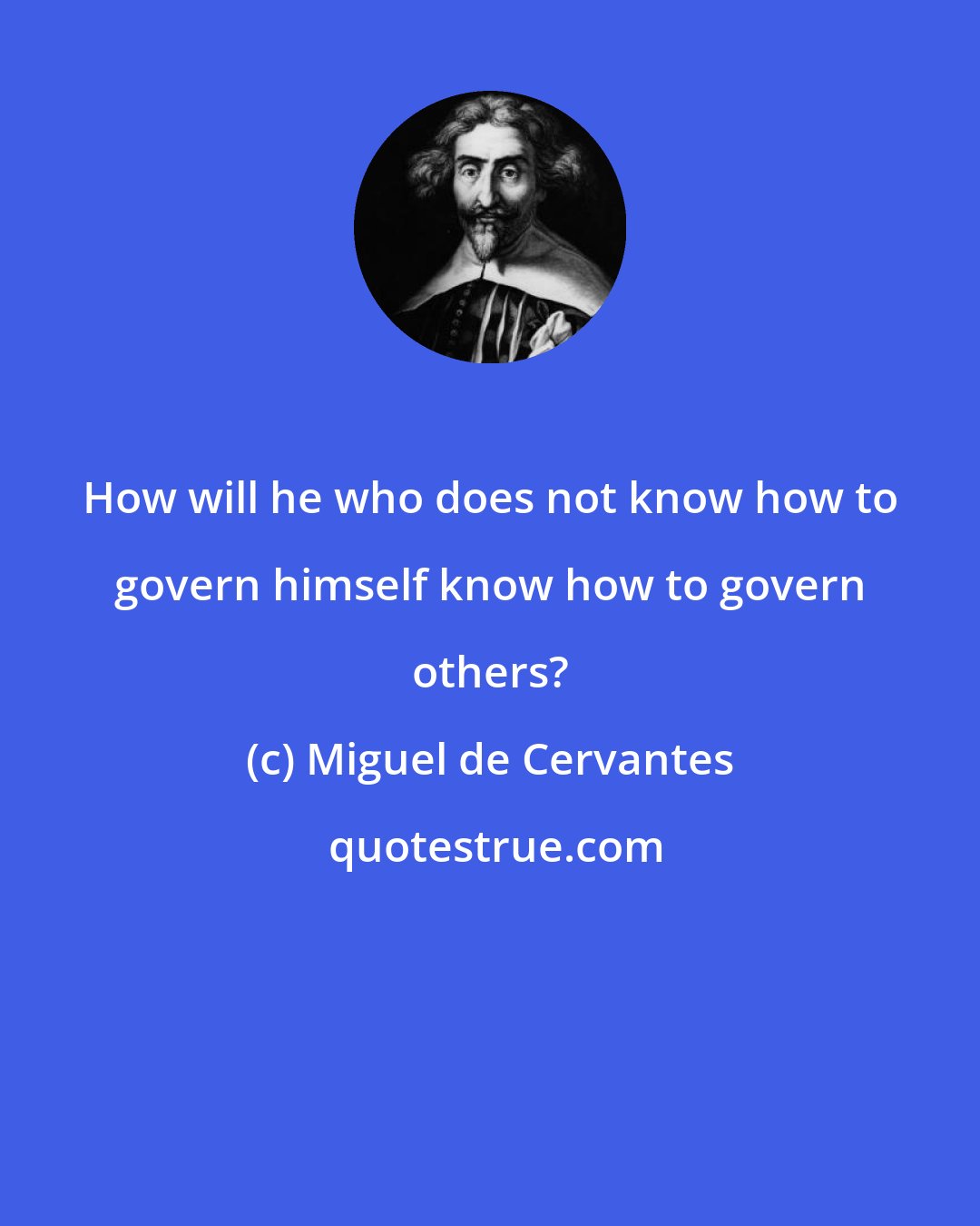 Miguel de Cervantes: How will he who does not know how to govern himself know how to govern others?