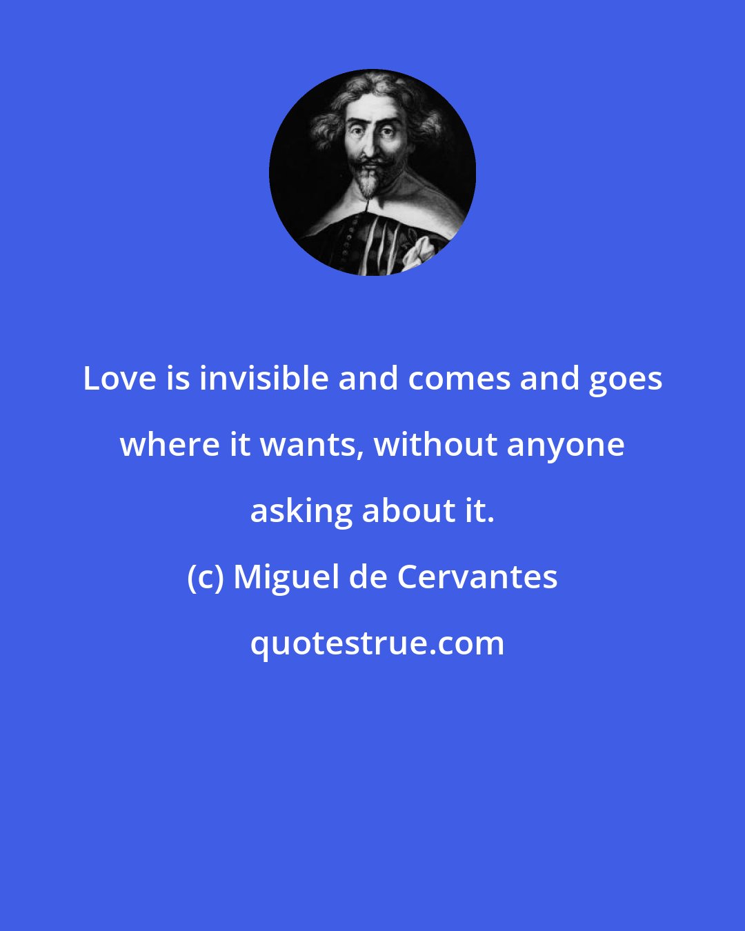 Miguel de Cervantes: Love is invisible and comes and goes where it wants, without anyone asking about it.