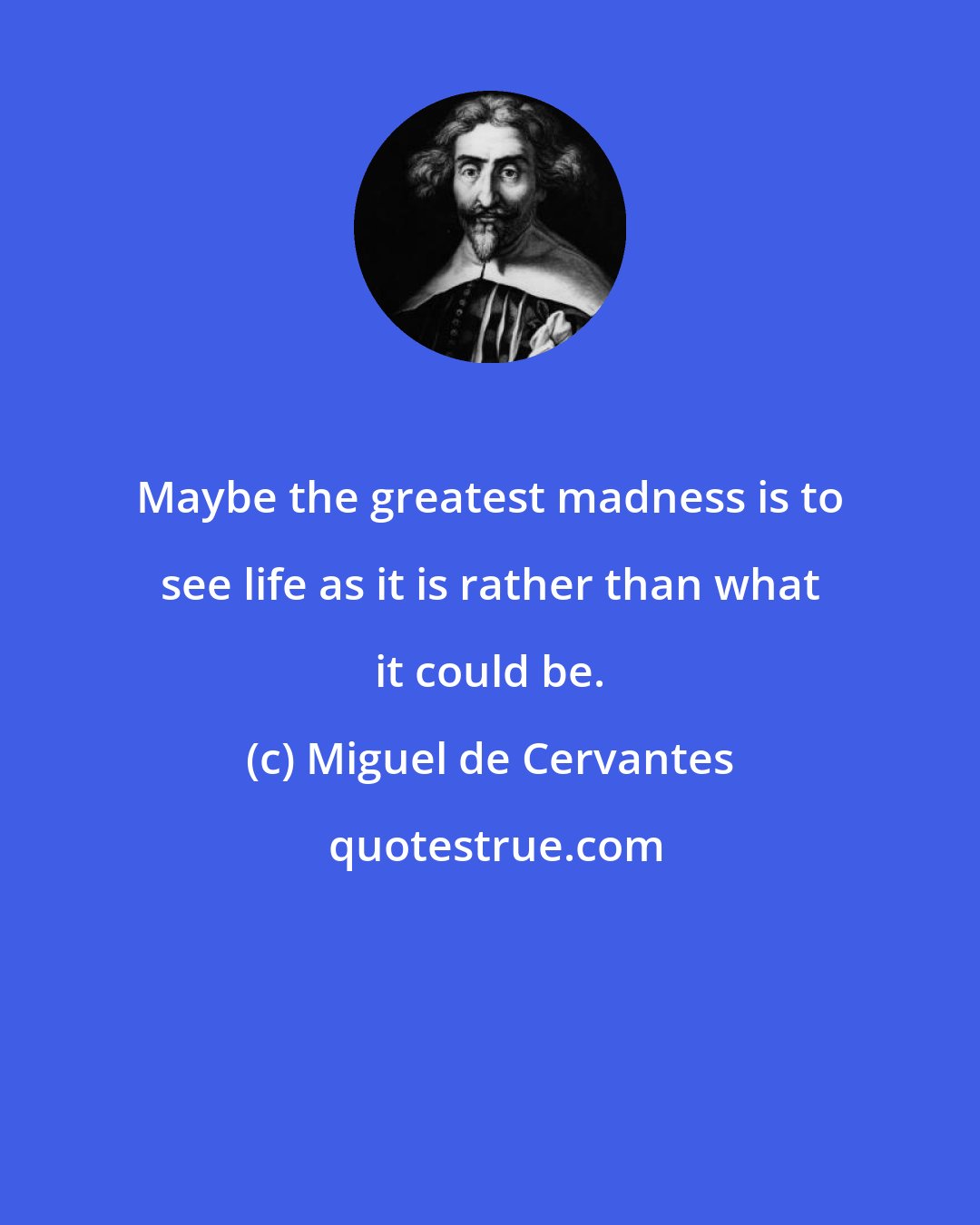 Miguel de Cervantes: Maybe the greatest madness is to see life as it is rather than what it could be.