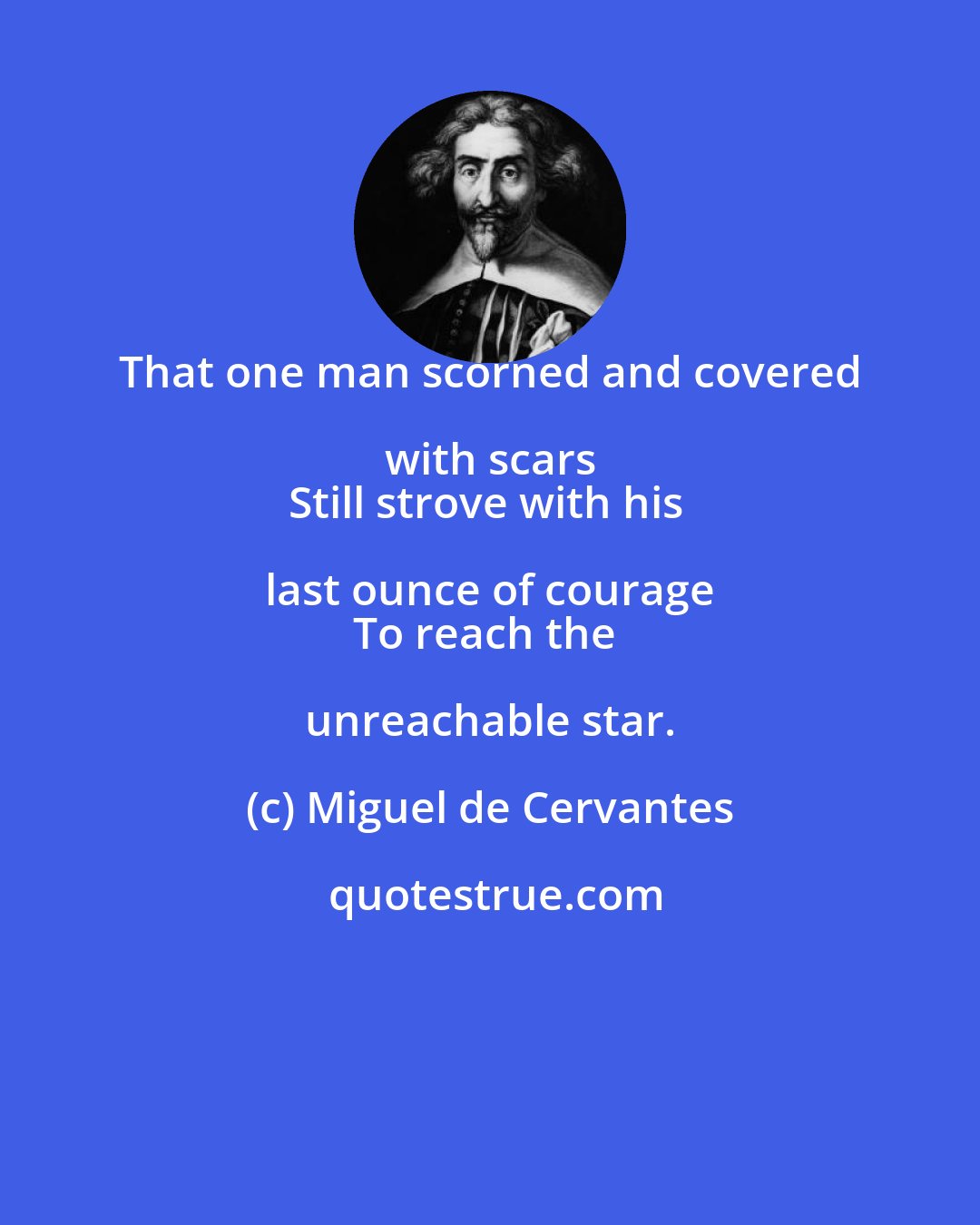 Miguel de Cervantes: That one man scorned and covered with scars 
Still strove with his last ounce of courage 
To reach the unreachable star.