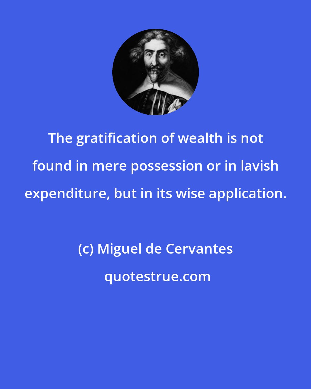 Miguel de Cervantes: The gratification of wealth is not found in mere possession or in lavish expenditure, but in its wise application.