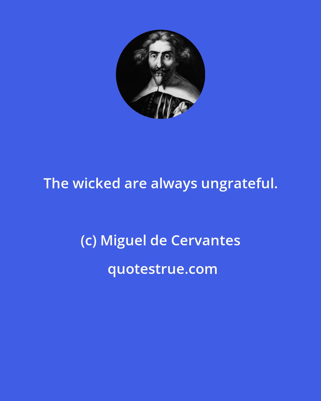 Miguel de Cervantes: The wicked are always ungrateful.