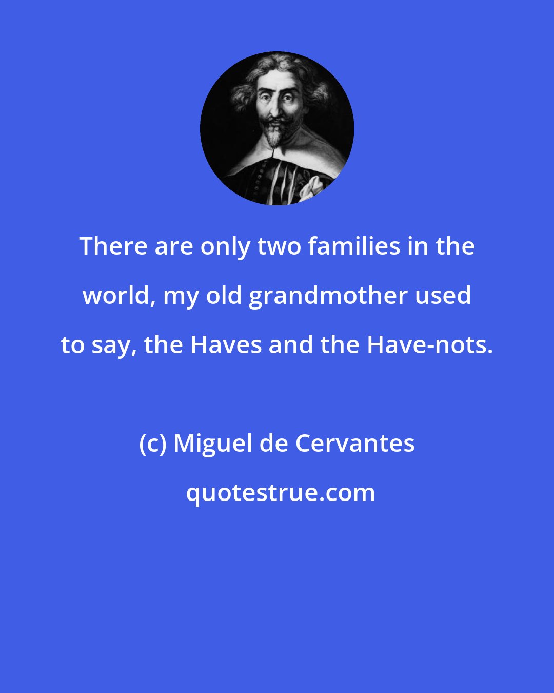 Miguel de Cervantes: There are only two families in the world, my old grandmother used to say, the Haves and the Have-nots.