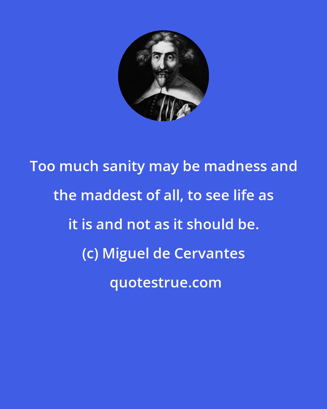 Miguel de Cervantes: Too much sanity may be madness and the maddest of all, to see life as it is and not as it should be.