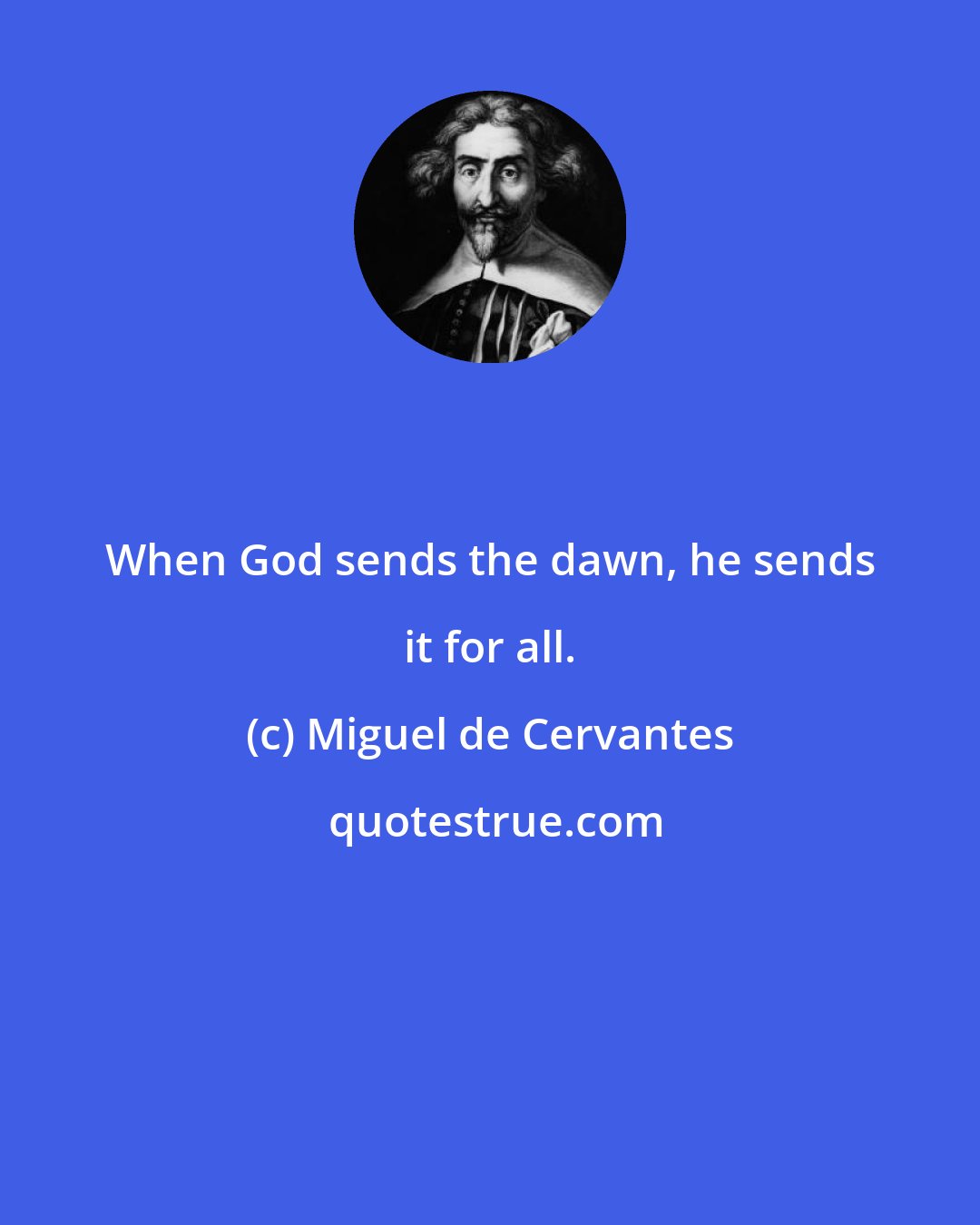 Miguel de Cervantes: When God sends the dawn, he sends it for all.