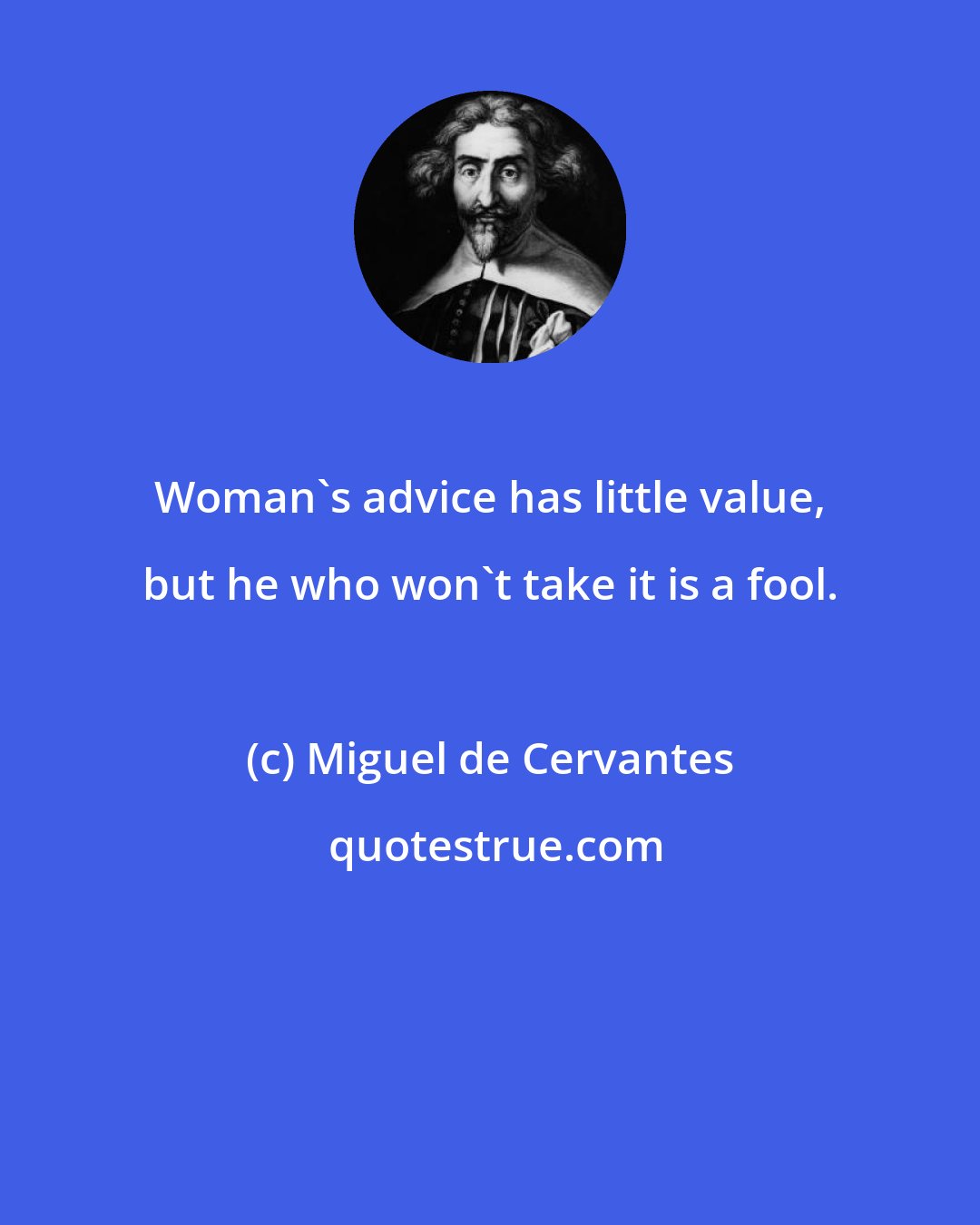 Miguel de Cervantes: Woman's advice has little value, but he who won't take it is a fool.