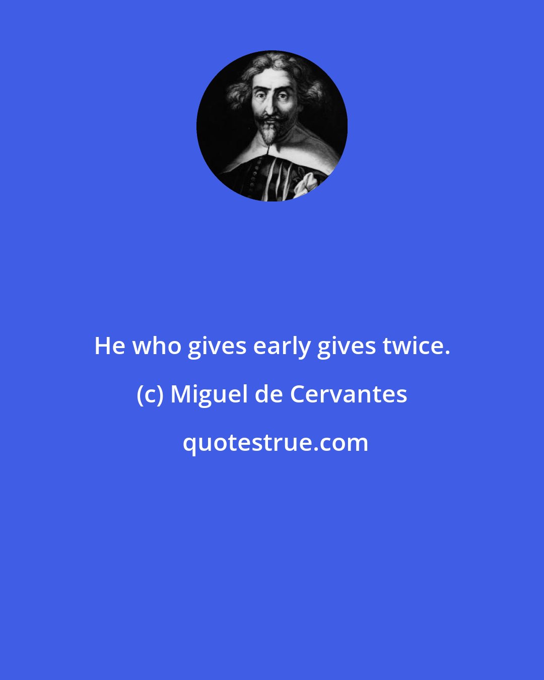 Miguel de Cervantes: He who gives early gives twice.