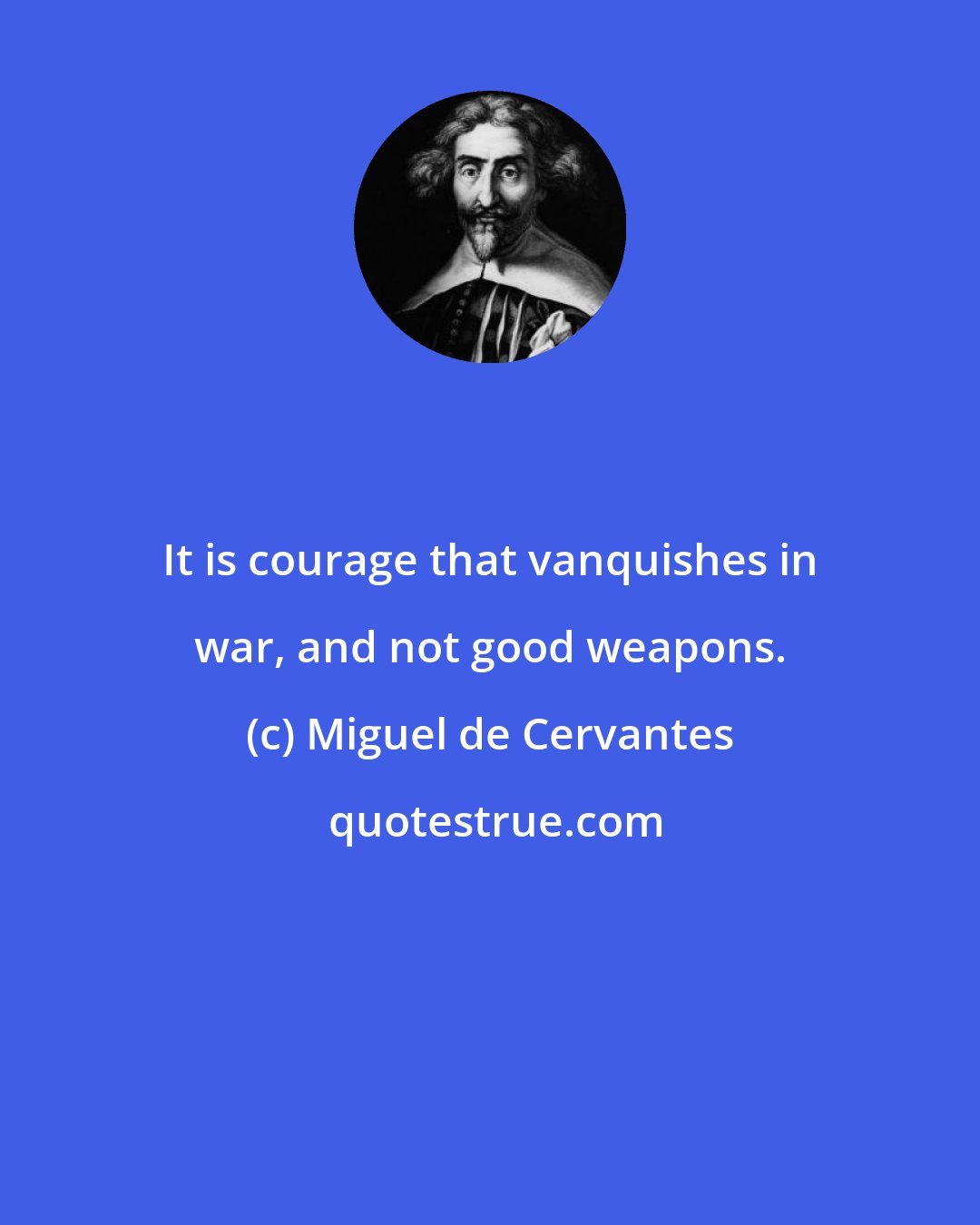 Miguel de Cervantes: It is courage that vanquishes in war, and not good weapons.