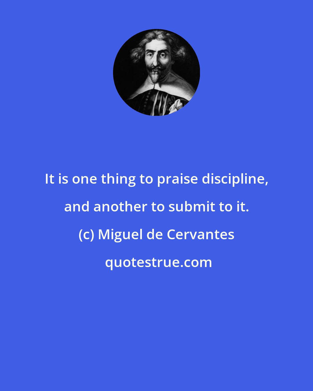 Miguel de Cervantes: It is one thing to praise discipline, and another to submit to it.