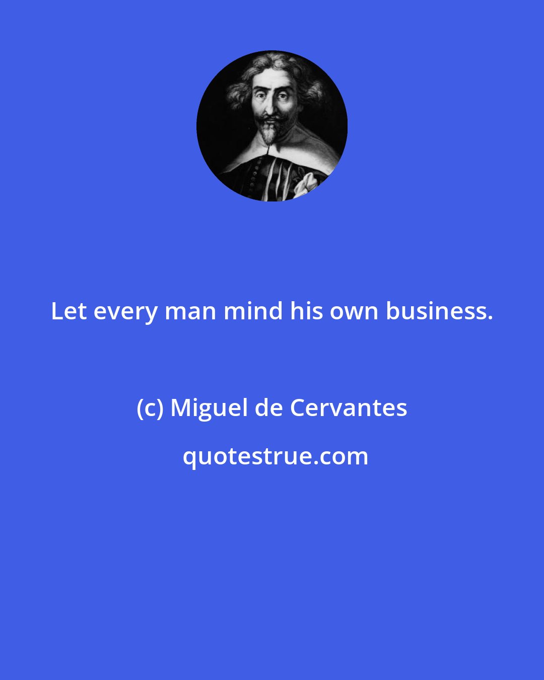 Miguel de Cervantes: Let every man mind his own business.