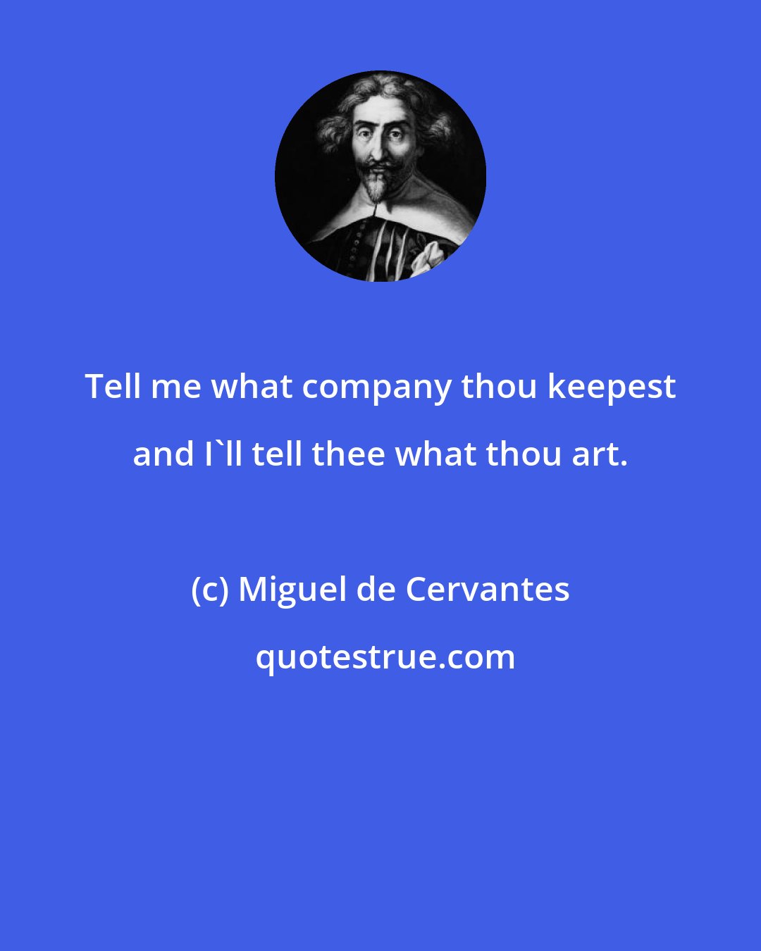 Miguel de Cervantes: Tell me what company thou keepest and I'll tell thee what thou art.