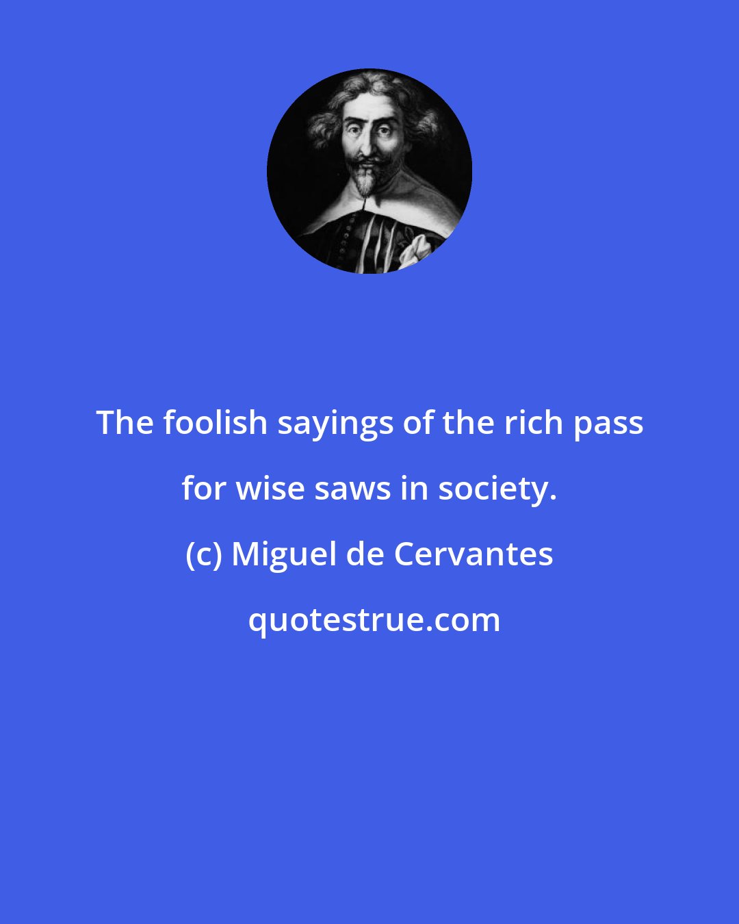 Miguel de Cervantes: The foolish sayings of the rich pass for wise saws in society.