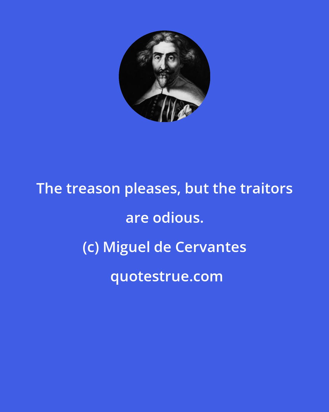 Miguel de Cervantes: The treason pleases, but the traitors are odious.
