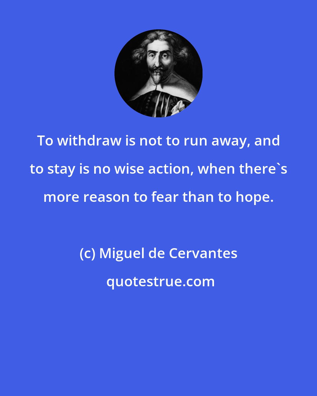 Miguel de Cervantes: To withdraw is not to run away, and to stay is no wise action, when there's more reason to fear than to hope.