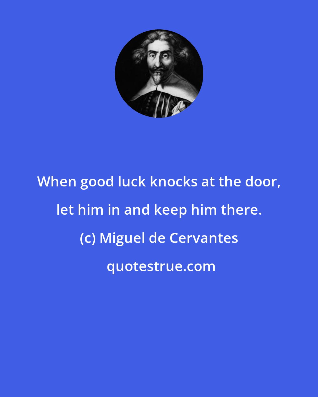 Miguel de Cervantes: When good luck knocks at the door, let him in and keep him there.