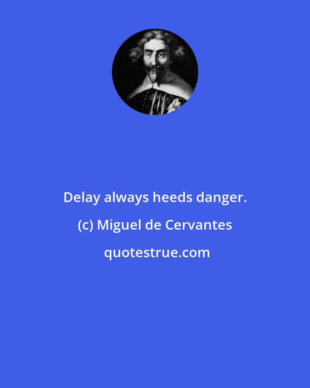 Miguel de Cervantes: Delay always heeds danger.