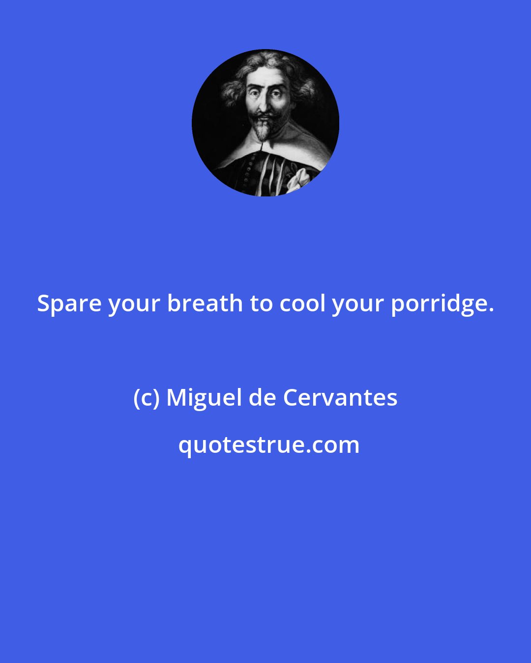 Miguel de Cervantes: Spare your breath to cool your porridge.