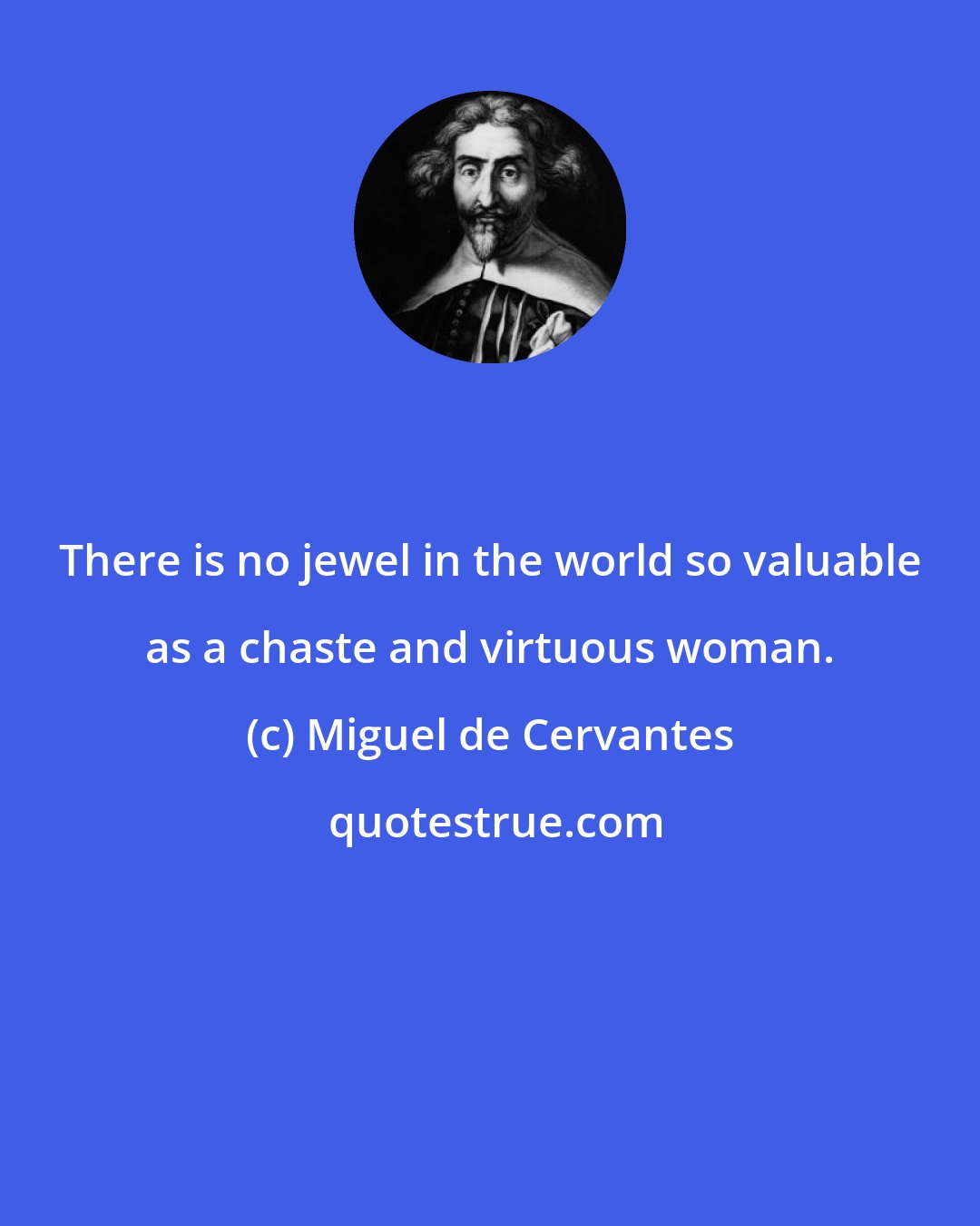 Miguel de Cervantes: There is no jewel in the world so valuable as a chaste and virtuous woman.