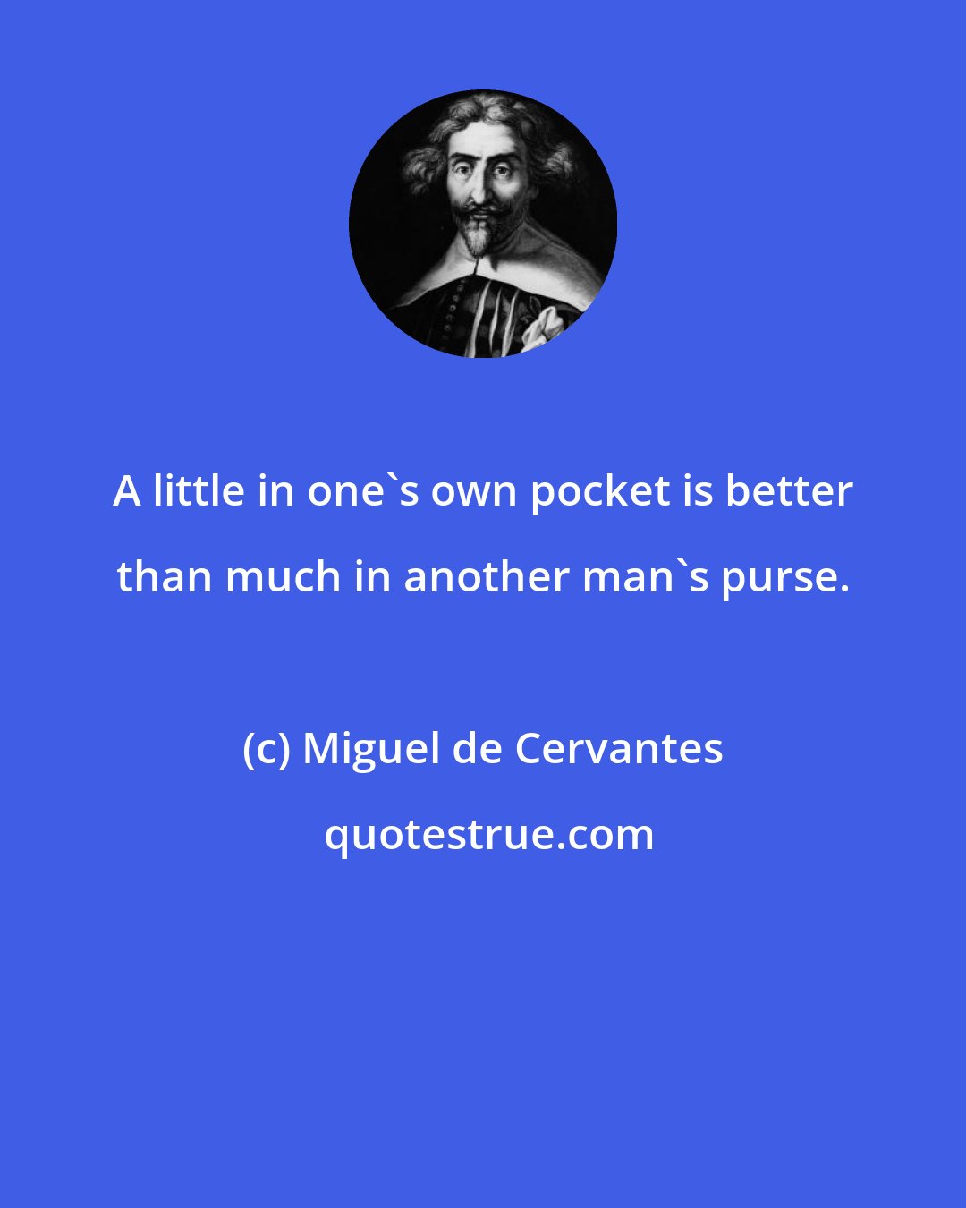 Miguel de Cervantes: A little in one's own pocket is better than much in another man's purse.