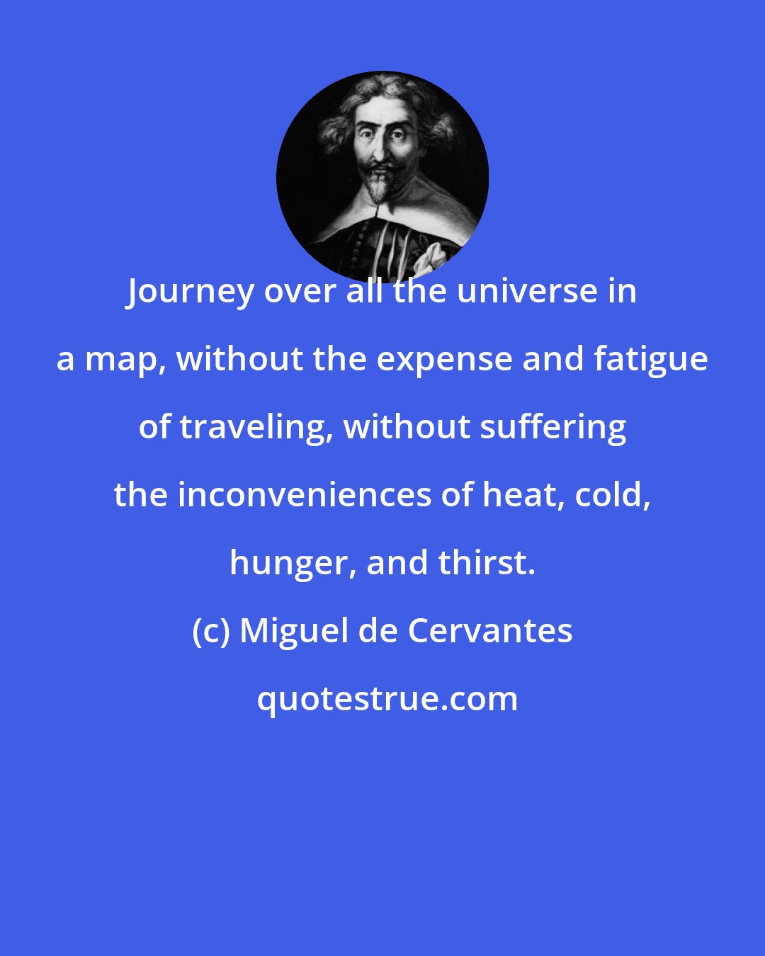 Miguel de Cervantes: Journey over all the universe in a map, without the expense and fatigue of traveling, without suffering the inconveniences of heat, cold, hunger, and thirst.