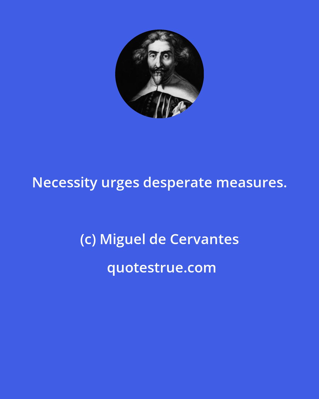Miguel de Cervantes: Necessity urges desperate measures.