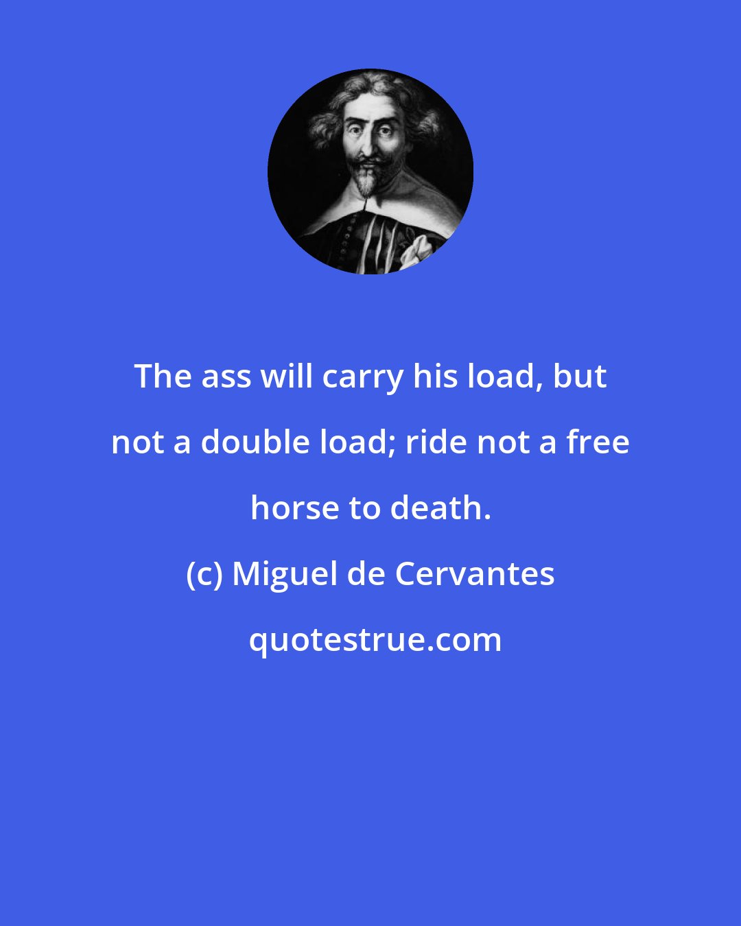 Miguel de Cervantes: The ass will carry his load, but not a double load; ride not a free horse to death.