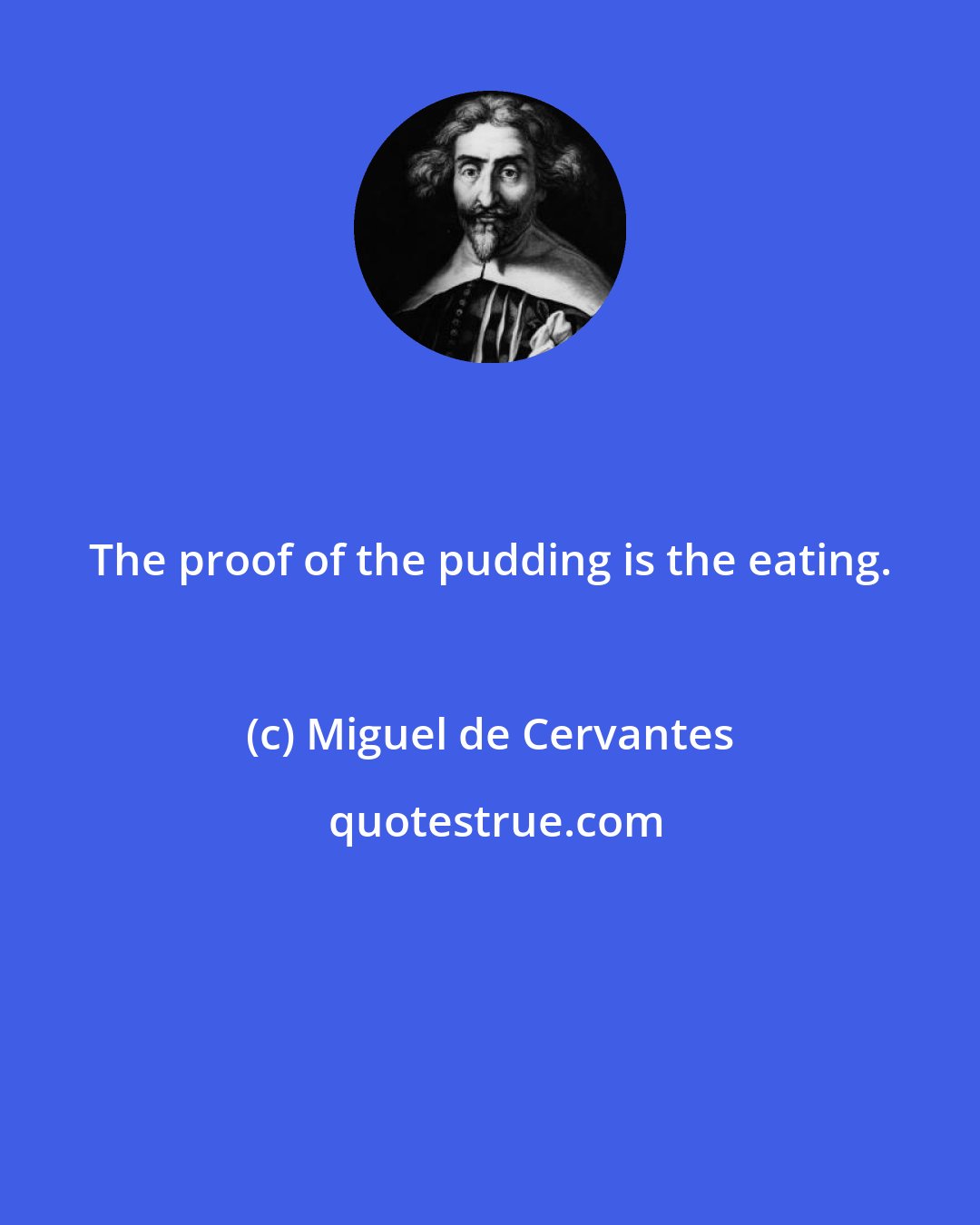 Miguel de Cervantes: The proof of the pudding is the eating.