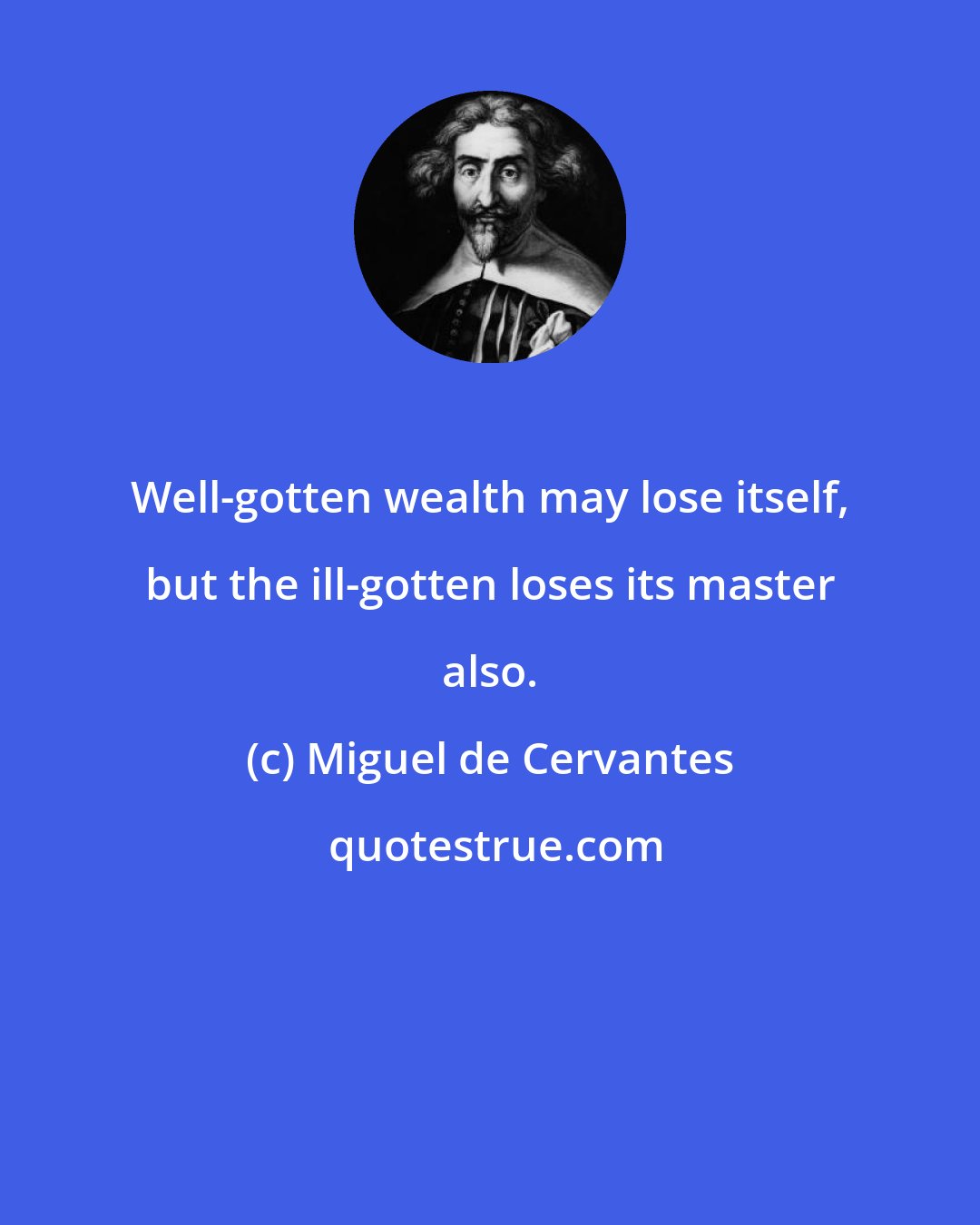 Miguel de Cervantes: Well-gotten wealth may lose itself, but the ill-gotten loses its master also.