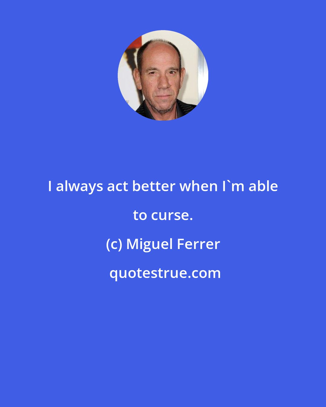 Miguel Ferrer: I always act better when I'm able to curse.