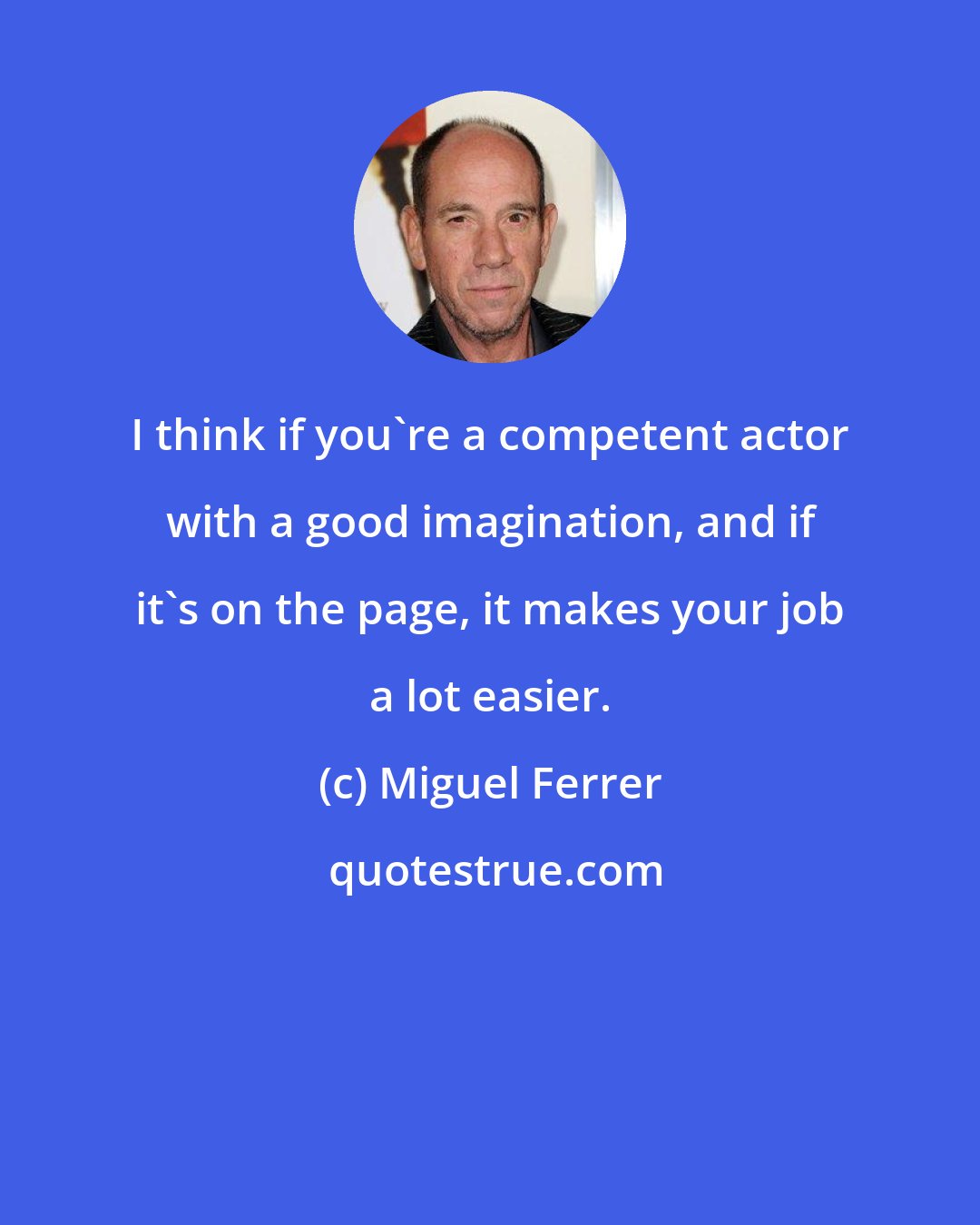 Miguel Ferrer: I think if you're a competent actor with a good imagination, and if it's on the page, it makes your job a lot easier.