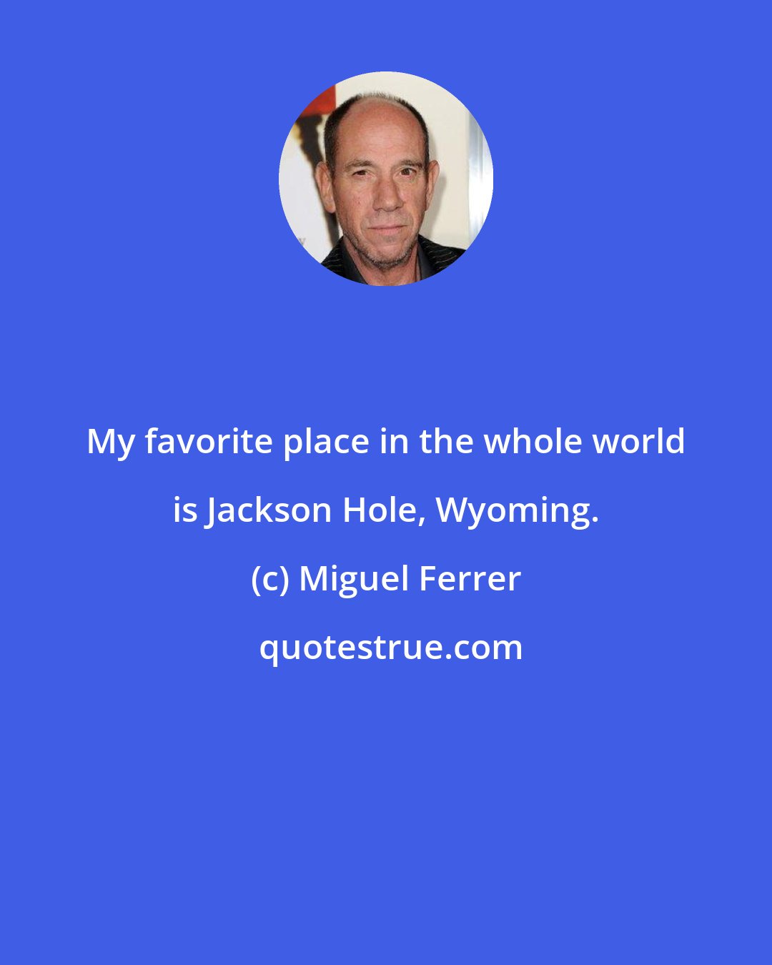 Miguel Ferrer: My favorite place in the whole world is Jackson Hole, Wyoming.