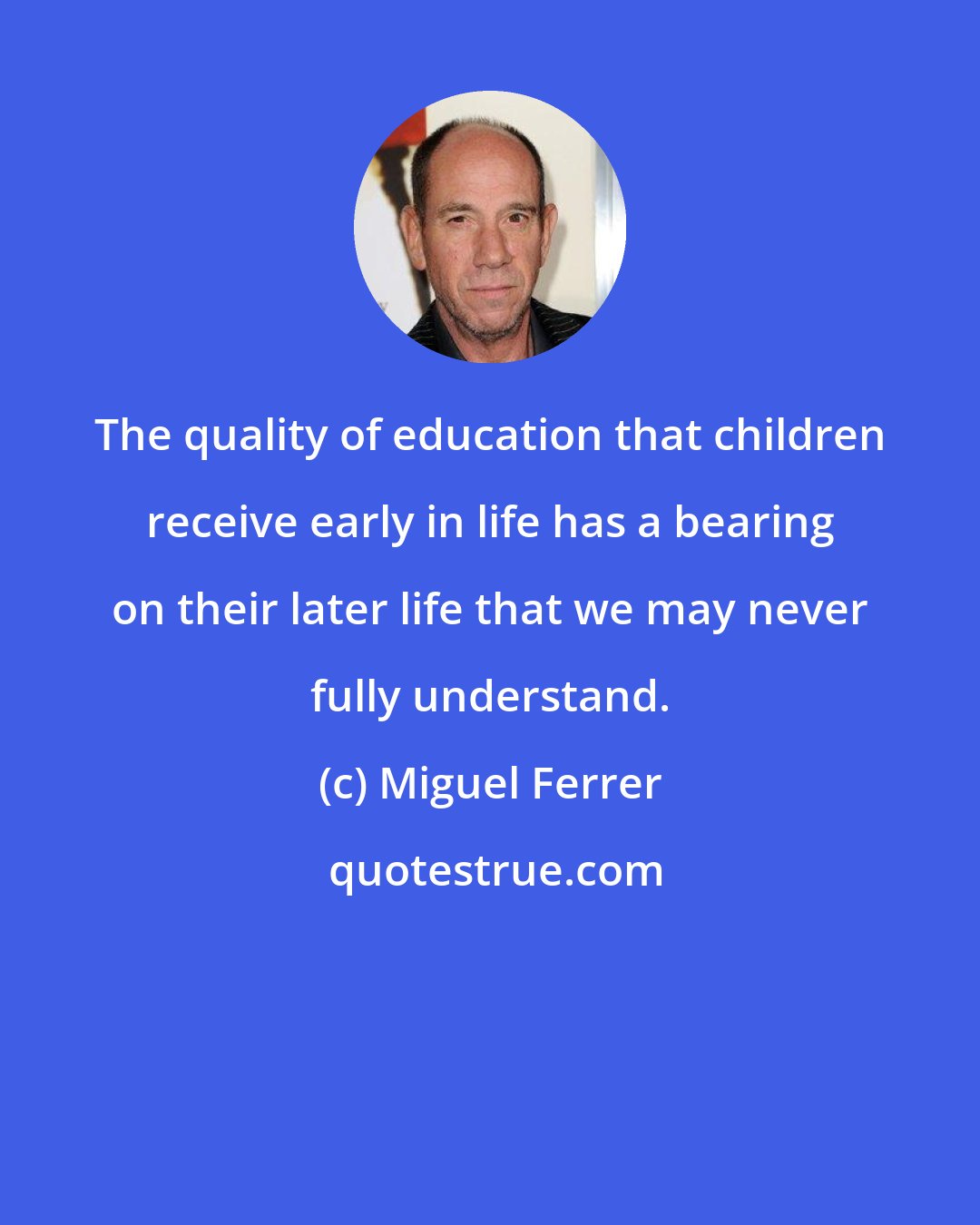 Miguel Ferrer: The quality of education that children receive early in life has a bearing on their later life that we may never fully understand.