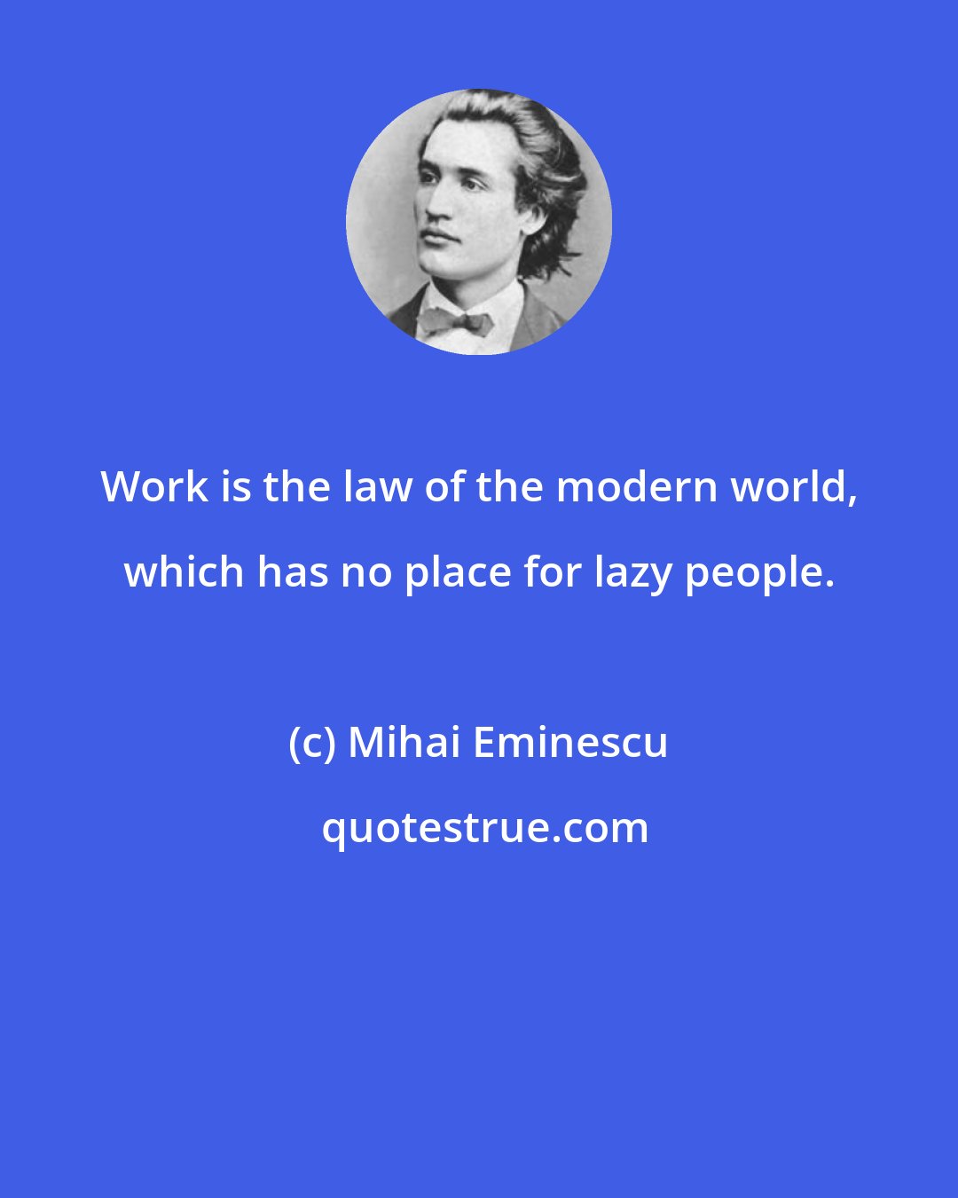 Mihai Eminescu: Work is the law of the modern world, which has no place for lazy people.