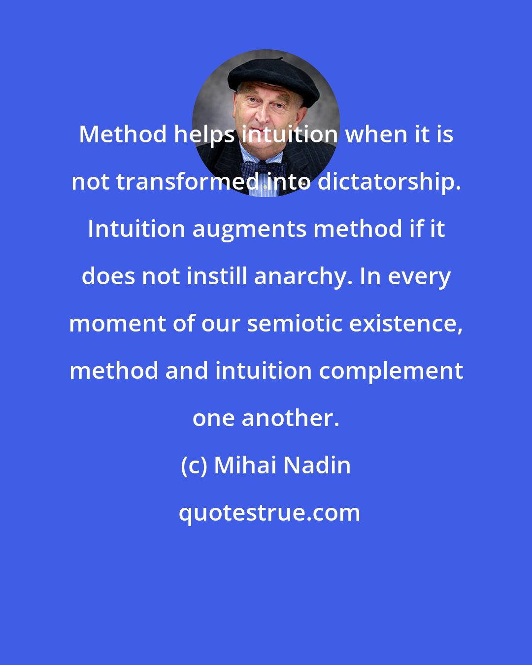 Mihai Nadin: Method helps intuition when it is not transformed into dictatorship. Intuition augments method if it does not instill anarchy. In every moment of our semiotic existence, method and intuition complement one another.