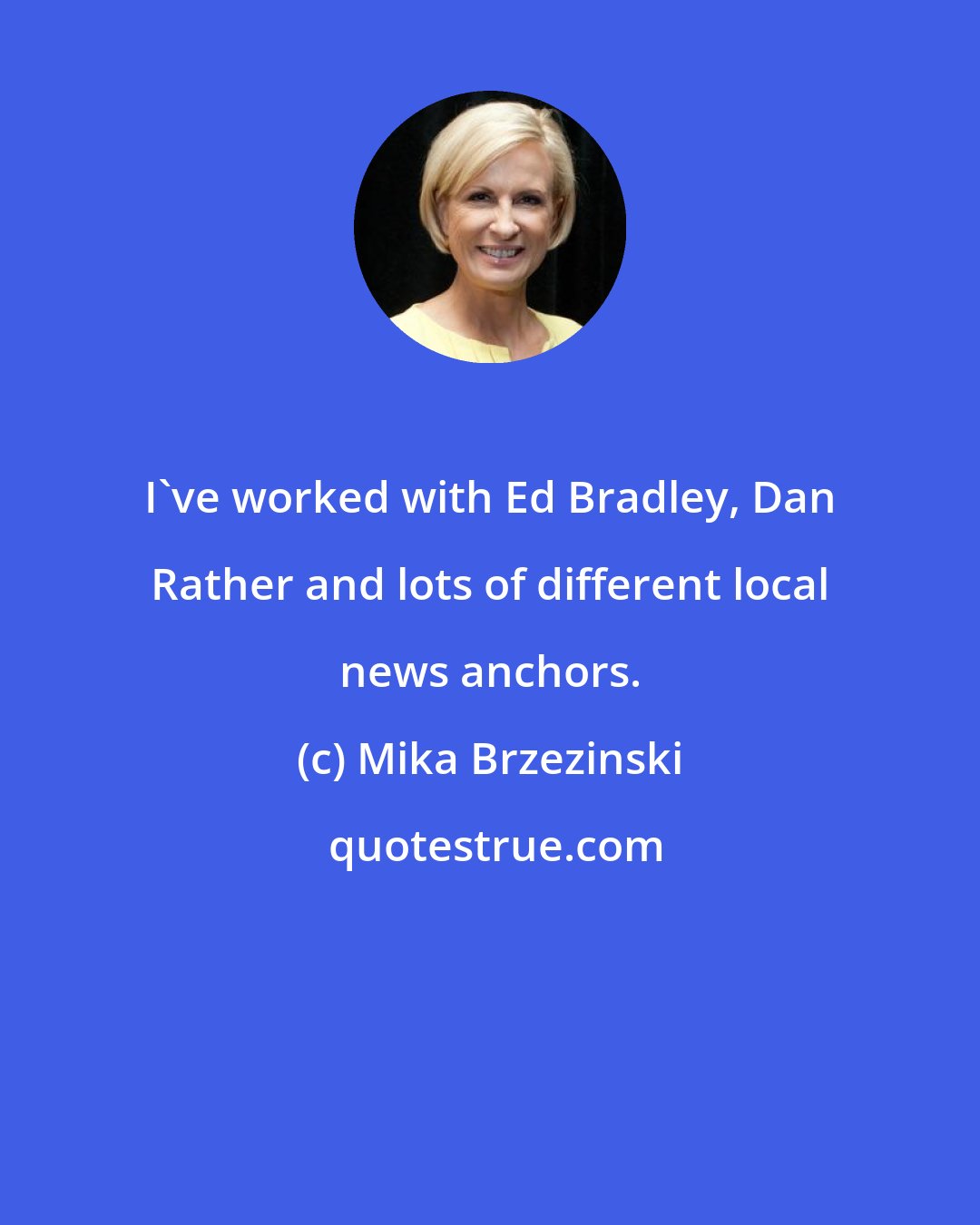 Mika Brzezinski: I've worked with Ed Bradley, Dan Rather and lots of different local news anchors.