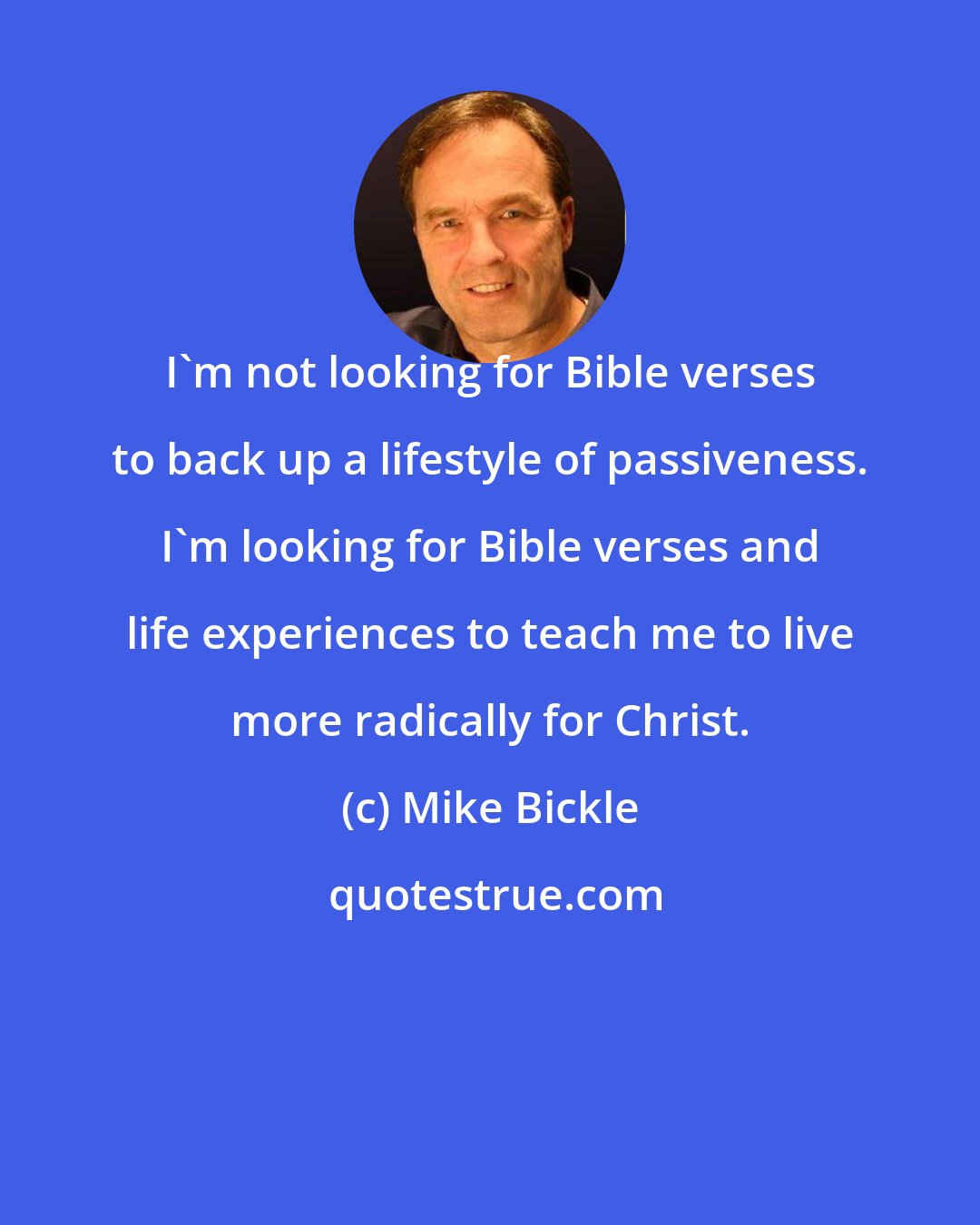 Mike Bickle: I'm not looking for Bible verses to back up a lifestyle of passiveness. I'm looking for Bible verses and life experiences to teach me to live more radically for Christ.