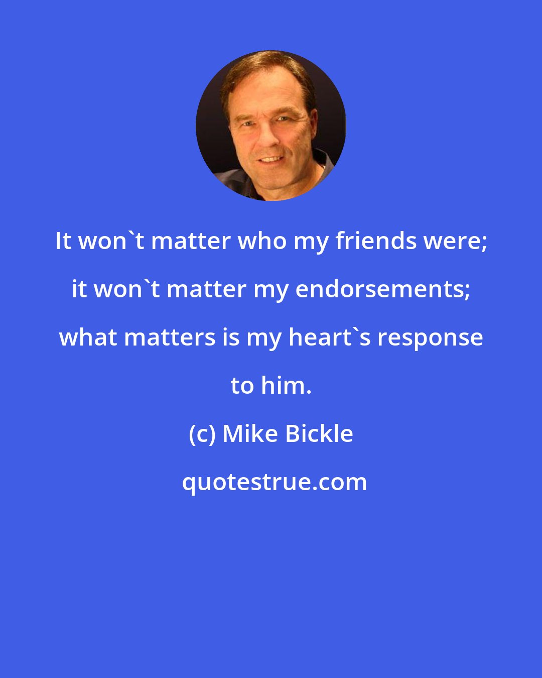 Mike Bickle: It won't matter who my friends were; it won't matter my endorsements; what matters is my heart's response to him.