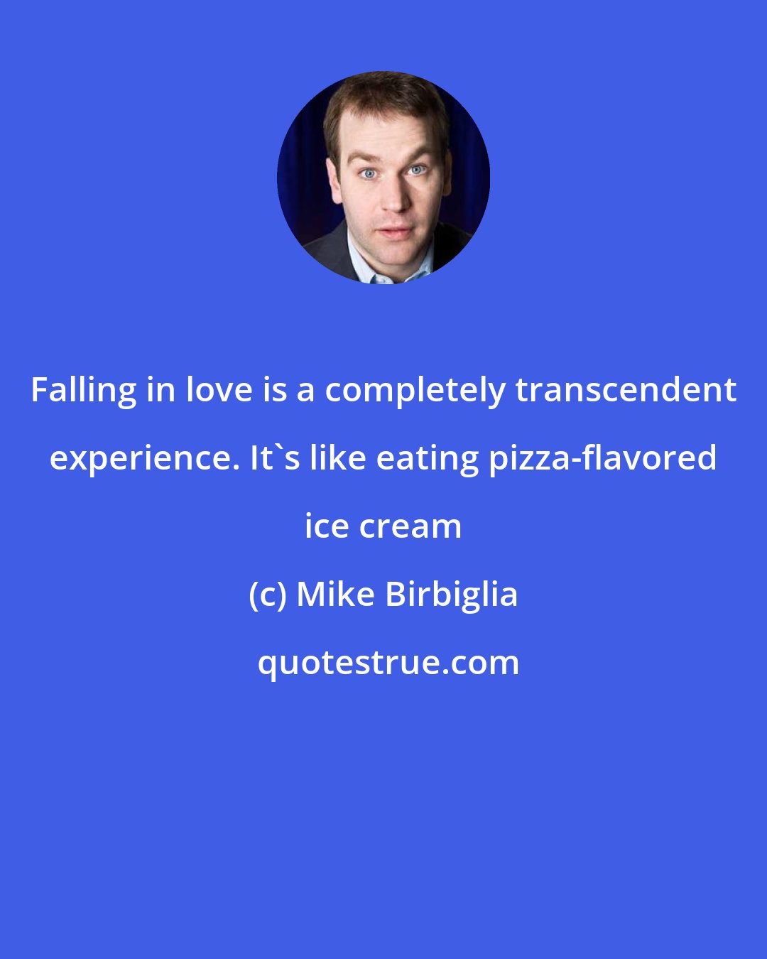 Mike Birbiglia: Falling in love is a completely transcendent experience. It's like eating pizza-flavored ice cream