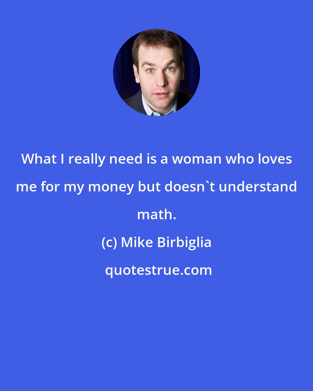 Mike Birbiglia: What I really need is a woman who loves me for my money but doesn't understand math.