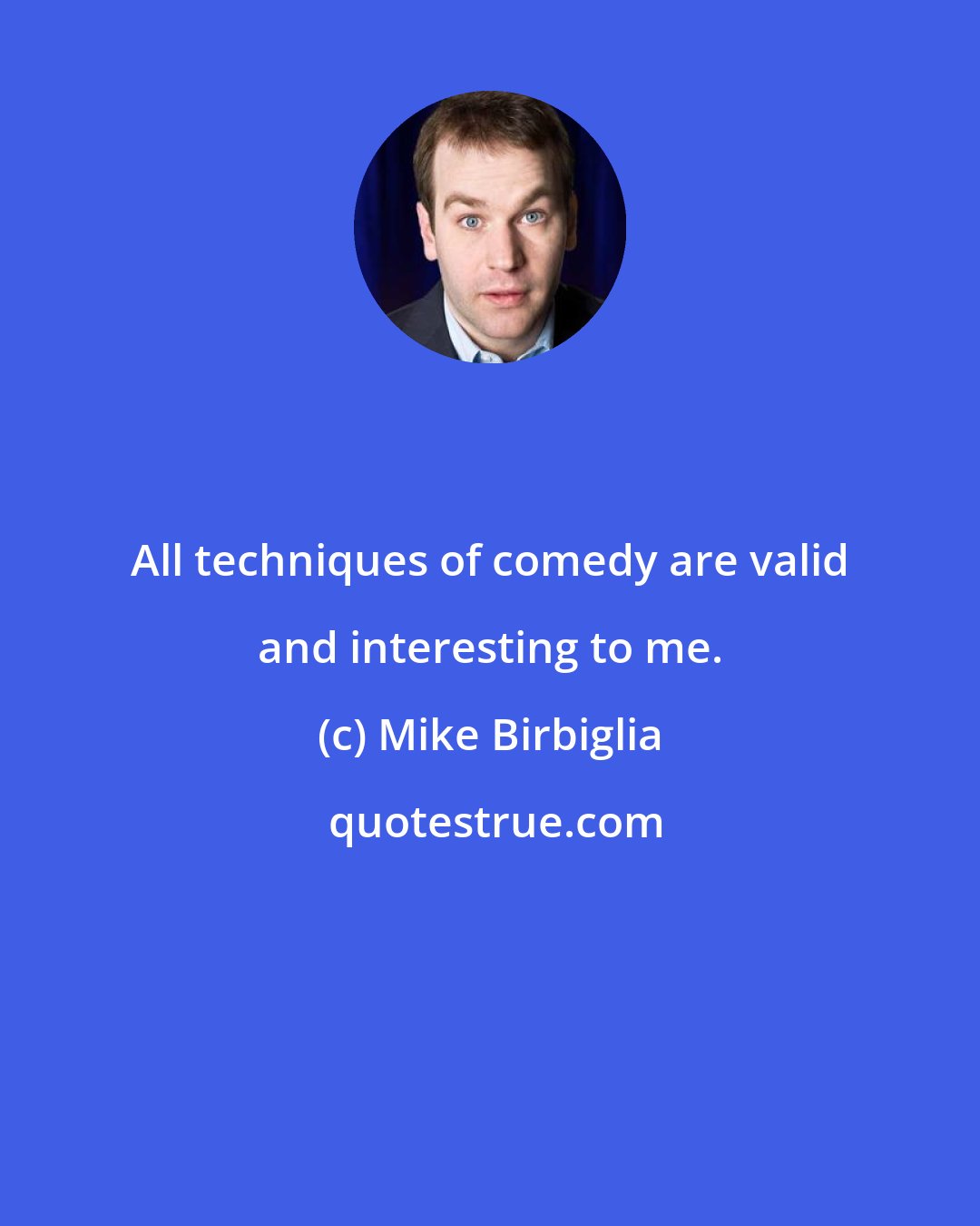 Mike Birbiglia: All techniques of comedy are valid and interesting to me.