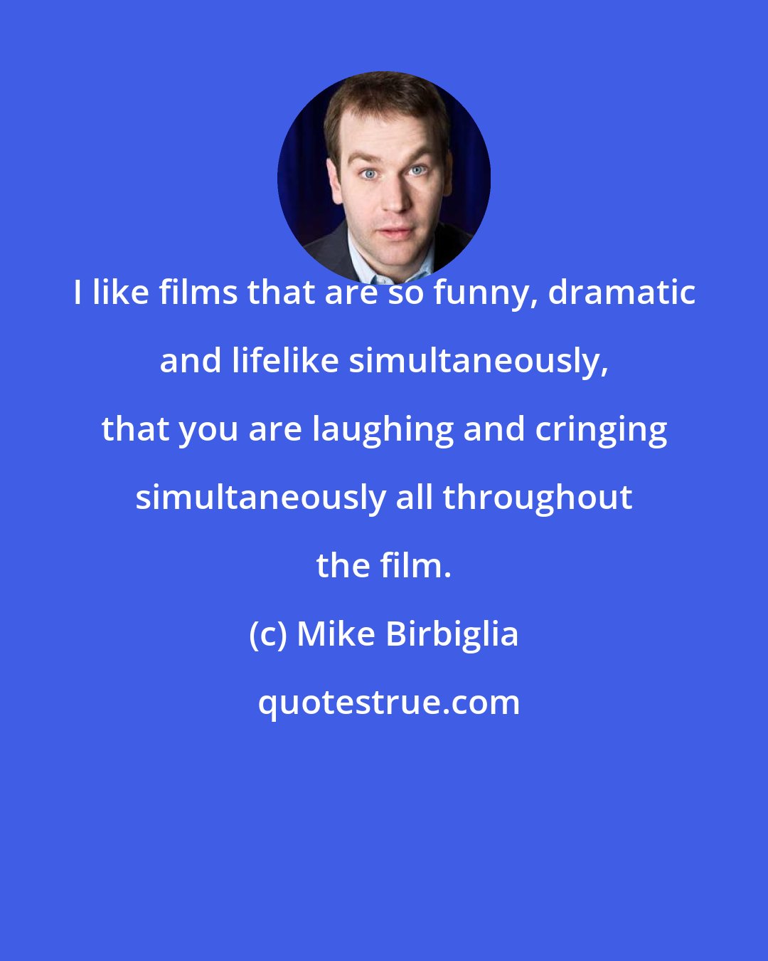 Mike Birbiglia: I like films that are so funny, dramatic and lifelike simultaneously, that you are laughing and cringing simultaneously all throughout the film.