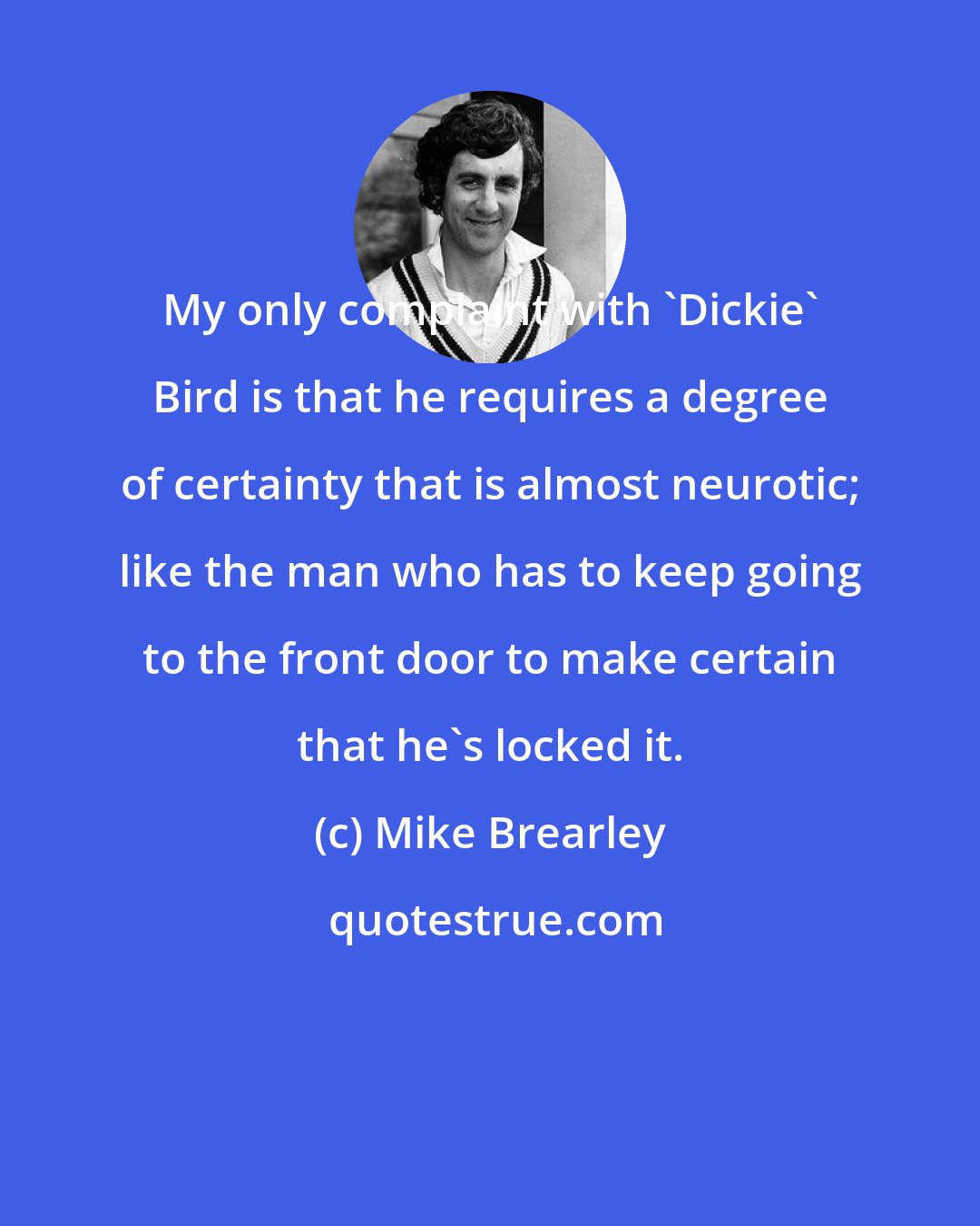 Mike Brearley: My only complaint with 'Dickie' Bird is that he requires a degree of certainty that is almost neurotic; like the man who has to keep going to the front door to make certain that he's locked it.