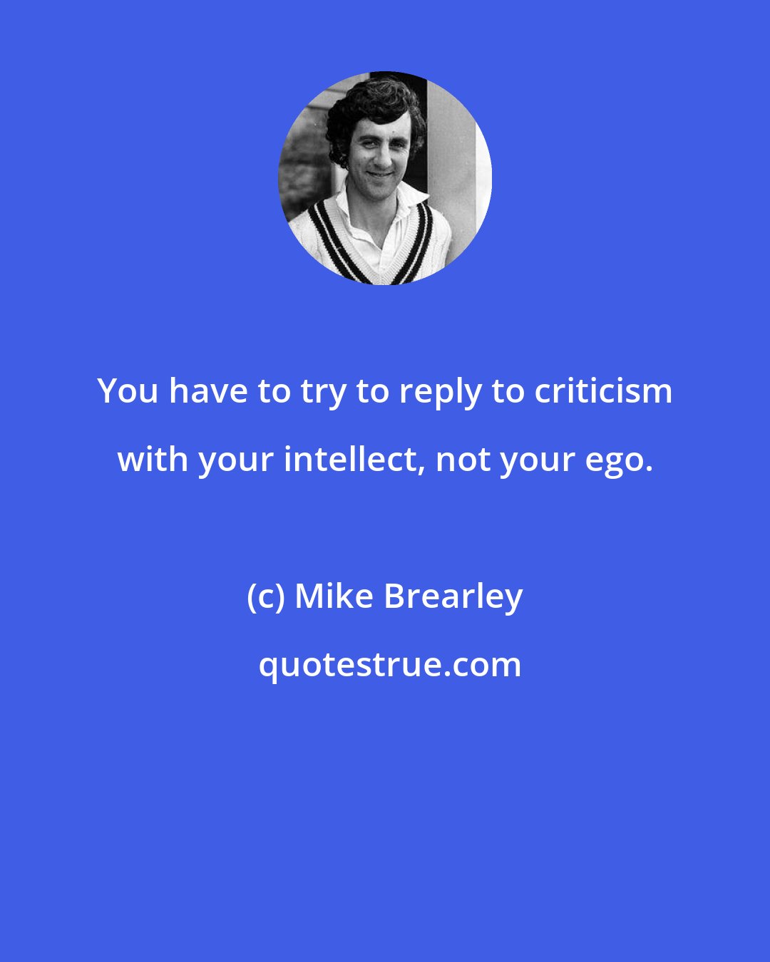 Mike Brearley: You have to try to reply to criticism with your intellect, not your ego.