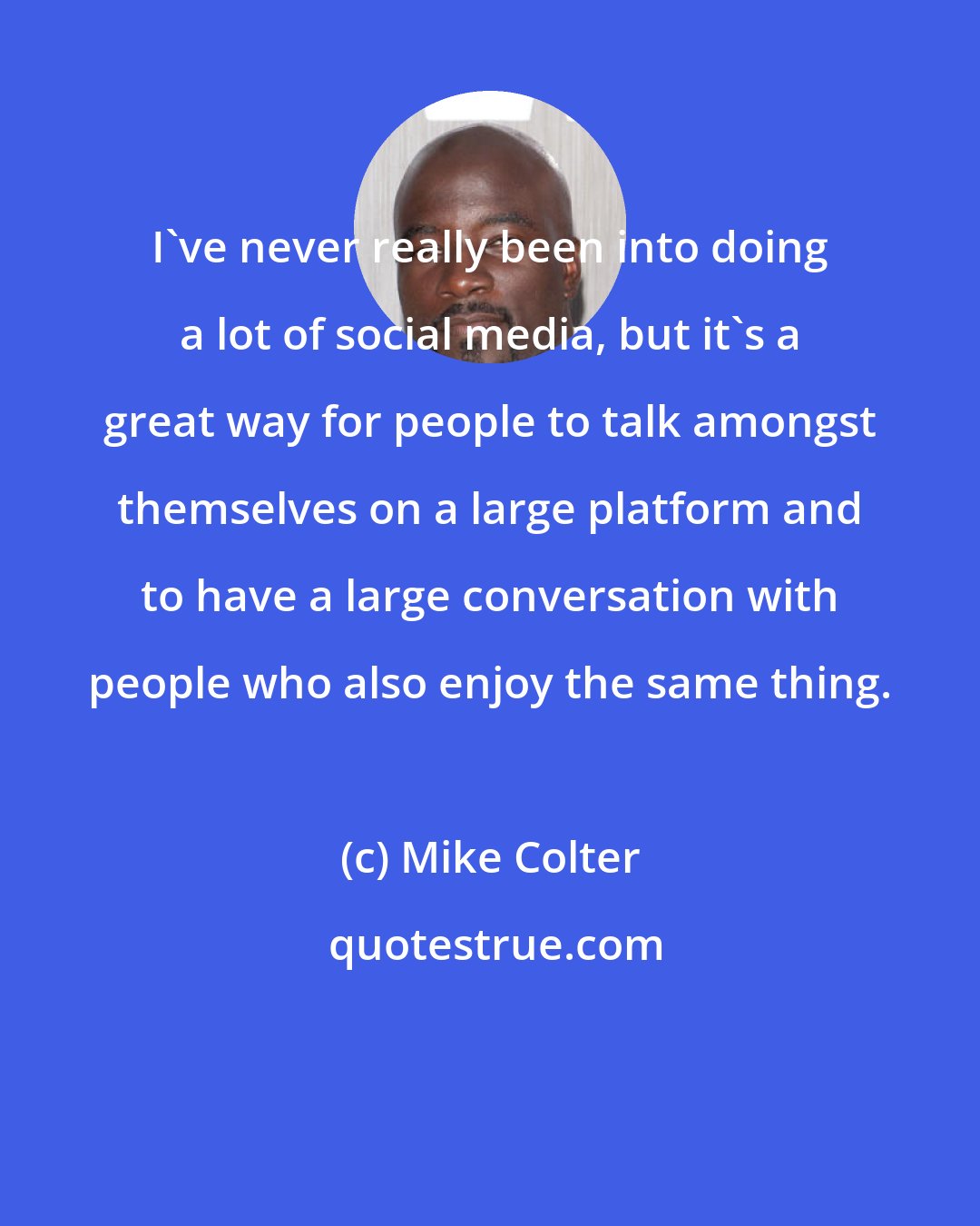 Mike Colter: I've never really been into doing a lot of social media, but it's a great way for people to talk amongst themselves on a large platform and to have a large conversation with people who also enjoy the same thing.