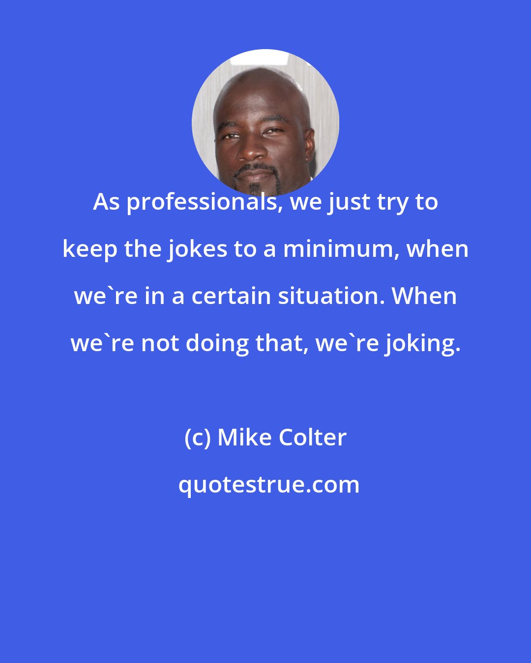 Mike Colter: As professionals, we just try to keep the jokes to a minimum, when we're in a certain situation. When we're not doing that, we're joking.